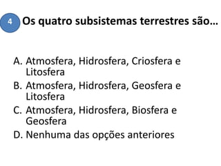 Os quatro subsistemas terrestres são…
A. Atmosfera, Hidrosfera, Criosfera e
Litosfera
B. Atmosfera, Hidrosfera, Geosfera e
Litosfera
C. Atmosfera, Hidrosfera, Biosfera e
Geosfera
D. Nenhuma das opções anteriores
4
 