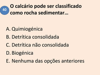 O calcário pode ser classificado
como rocha sedimentar…
A. Quimiogénica
B. Detrítica consolidada
C. Detrítica não consolidada
D.Biogénica
E. Nenhuma das opções anteriores
40
 