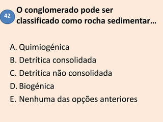 O conglomerado pode ser
classificado como rocha sedimentar…
A. Quimiogénica
B. Detrítica consolidada
C. Detrítica não consolidada
D.Biogénica
E. Nenhuma das opções anteriores
42
 