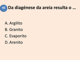 Da diagénese da areia resulta o …
A. Argilito
B. Granito
C. Evaporito
D.Arenito
46
 