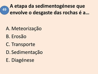 A etapa da sedimentogénese que
envolve o desgaste das rochas é a…
A. Meteorização
B. Erosão
C. Transporte
D.Sedimentação
E. Diagénese
49
 