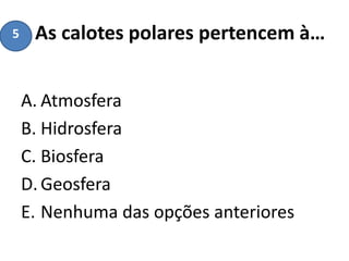As calotes polares pertencem à…
A. Atmosfera
B. Hidrosfera
C. Biosfera
D.Geosfera
E. Nenhuma das opções anteriores
5
 
