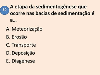 A etapa da sedimentogénese que
ocorre nas bacias de sedimentação é
a…
A. Meteorização
B. Erosão
C. Transporte
D.Deposição
E. Diagénese
50
 