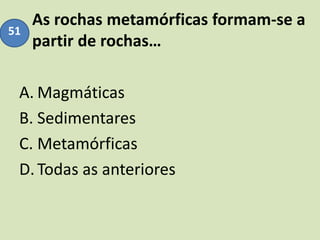 As rochas metamórficas formam-se a
partir de rochas…
A. Magmáticas
B. Sedimentares
C. Metamórficas
D.Todas as anteriores
51
 