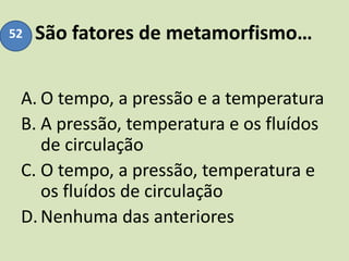 São fatores de metamorfismo…
A. O tempo, a pressão e a temperatura
B. A pressão, temperatura e os fluídos
de circulação
C. O tempo, a pressão, temperatura e
os fluídos de circulação
D.Nenhuma das anteriores
52
 
