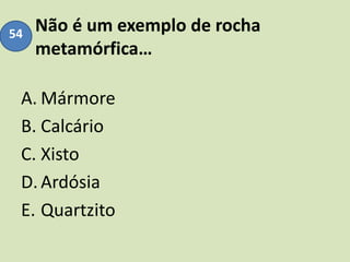 Não é um exemplo de rocha
metamórfica…
A. Mármore
B. Calcário
C. Xisto
D.Ardósia
E. Quartzito
54
 