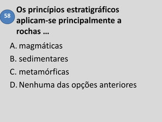 Os princípios estratigráficos
aplicam-se principalmente a
rochas …
A. magmáticas
B. sedimentares
C. metamórficas
D.Nenhuma das opções anteriores
58
 