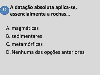 A datação absoluta aplica-se,
essencialmente a rochas…
A. magmáticas
B. sedimentares
C. metamórficas
D.Nenhuma das opções anteriores
59
 