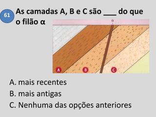As camadas A, B e C são ___ do que
o filão α
A. mais recentes
B. mais antigas
C. Nenhuma das opções anteriores
61
 