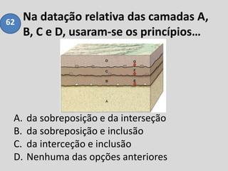 Na datação relativa das camadas A,
B, C e D, usaram-se os princípios…
A. da sobreposição e da interseção
B. da sobreposição e inclusão
C. da interceção e inclusão
D. Nenhuma das opções anteriores
62
 