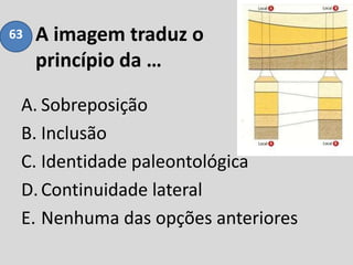 A imagem traduz o
princípio da …
A. Sobreposição
B. Inclusão
C. Identidade paleontológica
D.Continuidade lateral
E. Nenhuma das opções anteriores
63
 