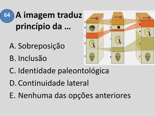 A imagem traduz o
princípio da …
A. Sobreposição
B. Inclusão
C. Identidade paleontológica
D.Continuidade lateral
E. Nenhuma das opções anteriores
64
 