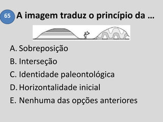 A imagem traduz o princípio da …
A. Sobreposição
B. Interseção
C. Identidade paleontológica
D.Horizontalidade inicial
E. Nenhuma das opções anteriores
65
 