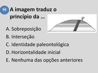 A imagem traduz o
princípio da …
A. Sobreposição
B. Interseção
C. Identidade paleontológica
D.Horizontalidade inicial
E. Nenhuma das opções anteriores
66
 