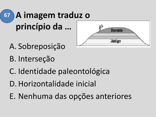 A imagem traduz o
princípio da …
A. Sobreposição
B. Interseção
C. Identidade paleontológica
D.Horizontalidade inicial
E. Nenhuma das opções anteriores
67
 