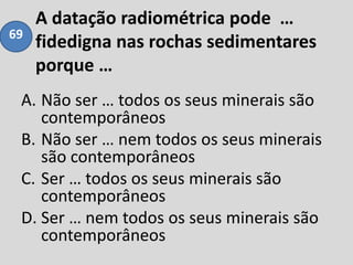 A datação radiométrica pode …
fidedigna nas rochas sedimentares
porque …
A. Não ser … todos os seus minerais são
contemporâneos
B. Não ser … nem todos os seus minerais
são contemporâneos
C. Ser … todos os seus minerais são
contemporâneos
D. Ser … nem todos os seus minerais são
contemporâneos
69
 