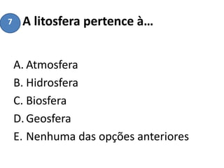 A litosfera pertence à…
A. Atmosfera
B. Hidrosfera
C. Biosfera
D.Geosfera
E. Nenhuma das opções anteriores
7
 