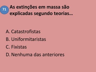 As extinções em massa são
explicadas segundo teorias…
A. Catastrofistas
B. Uniformitaristas
C. Fixistas
D.Nenhuma das anteriores
71
 
