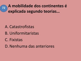 A mobilidade dos continentes é
explicada segundo teorias…
A. Catastrofistas
B. Uniformitaristas
C. Fixistas
D.Nenhuma das anteriores
72
 