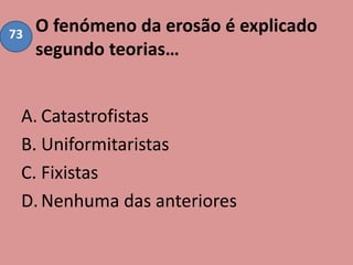 O fenómeno da erosão é explicado
segundo teorias…
A. Catastrofistas
B. Uniformitaristas
C. Fixistas
D.Nenhuma das anteriores
73
 