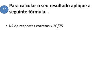 Para calcular o seu resultado aplique a
seguinte fórmula…
• Nº de respostas corretas x 20/75
77
 