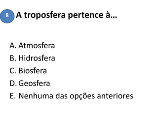 A troposfera pertence à…
A. Atmosfera
B. Hidrosfera
C. Biosfera
D.Geosfera
E. Nenhuma das opções anteriores
8
 