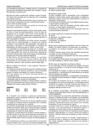 NINAS CONCURSO                                                                          EXERCÍCIOS - DIREITO CONSTITUCIONAL
d) O mandado de segurança, o hábeas corpus e o mandado de                 aplicação no nosso sistema constitucional por força do princípio
injunção são instrumentos processuais que compõem o grupo                 do devido processo legal.
das garantias constitucionais.
                                                                          2) Assinale a opção correta.
8) Acerca do direito constitucional, assinale a opção incorreta.          a) Tanto o brasileiro, nato ou naturalizado, como o estrangeiro
a) É esse ramo do direito que se preocupa com a tripartição               residente no Brasil podem propor ação popular, na defesa do
dos poderes políticos.                                                    patrimônio público contra atos administrativos contrários à
b) A esse ramo do direito se subordinam todos os demais, pois             moralidade administrativa.
é ele a base e fundamento de todo o ordenamento jurídico.                 b) Somente por fato definido como crime alguém pode ser preso,
c) É um ramo do direito privado.                                          no atual regime constitucional.
d) É esse o ramo do direito que estuda as normas que                      c) Somente por ordem de autoridade judiciária alguém pode
estruturam, basicamente, o Estado.                                        ser preso, no atual regime constitucional.
                                                                          d) Somente por decisão judicial uma associação pode ser
9) Sobre a organização do Estado, marque a única opção correta.           compulsoriamente dissolvida.
a) Tanto no caso do desmembramento, como no caso de
subdivisão de um Estado, para formar novos Estados ou                     3) A origem histórica do mandado de injunção remonta aos fins
Territórios, a população diretamente interessada, que irá                 do século
participar do plebiscito convocado pelo Congresso Nacional, é             a) dezessete, nos Estados Unidos.
toda a população do Estado.                                               b) dezenove, no México.
b) Embora seja competência da União exercer monopólio                     c) dezesseis, na Inglaterra.
estatal sobre a industrialização e o comércio de minérios                 d) vinte, no Brasil.
nucleares e seus derivados, são autorizadas, sob regime de
permissão, a produção, a comercialização e a utilização de                4) São regras constitucionais proibitórias, comuns á União, aos
radioisótopos de meia-vida igual ou inferior a duas horas.                Estados, ao Distrito Federal e aos Municípios, as seguintes:
c) A decretação de intervenção da União em um Estado que                  a) colaborar, em qualquer hipótese, com igrejas ou cultos
suspendeu o pagamento da dívida fundada por mais de dois                  religiosos;
anos consecutivos, sem motivo de força maior, depende de                  b) instituir impostos sobre os bens das entidades educacionais
provimento, pelo Superior Tribunal de Justiça, de representação           vinculadas às suas finalidades essenciais;
proposta pelo Procurador-Geral da República.                              c) instituir empréstimos compulsórios fora dos casos previstos
d) Nos termos da Constituição Federal, os aumentos                        em lei complementar;
pecuniários percebidos por servidor público não serão                     d) conceder anistia fiscal através de lei especificamente editada
computados ou acumulados para fim de concessão de                         com esta finalidade ou restrita a essa matéria.
acréscimos ulteriores, salvo expressa determinação legal.
                                                                          5) São casos de suspensão dos direitos políticos:
10) Em relação aos tributos e suas espécies, assinale a                   a) A condenação criminal transitada em julgado enquanto
alternativa correta.                                                      durarem seus efeitos e a recusa de cumprir obrigação a todos
a) O tributo tem função extra-fiscal quando seu objetivo principal        imposta por lei.
é a interferência no domínio econômico, não se limitando                  b) A interdição do incapaz, a prática de ato de improbidade
apenas à simples arrecadação de recursos financeiros.                     administrativa e o cancelamento da naturalização por sentença
b) O fato gerador de um tributo não pode decorrer de                      judicial transitada em julgado.
circunstância ilícita.                                                    c) A improbidade administrativa, a incapacidade civil absoluta e
c) Para determinação da natureza jurídica do tributo é essencial          a condenação criminal transitada em julgado, enquanto durarem
a destinação legal do produto da arrecadação.                             seus efeitos.
d) Excepcionalmente é admitido no direito brasileiro o tributo in         d) A prática de atividade nociva ao interesse nacional, a
labore nas contribuições de melhoria quando a obra pública for            incapacidade civil, ainda que temporária, a condenação criminal
realizada pelo próprio sujeito passivo tributário.                        transitada em julgado, enquanto durarem seus efeitos e a
                                                                          recusa ao cumprimento de obrigação imposta a todos ou
GABARITO:                                                                 prestação alternativa fixada em lei.
01) A          02) A         03) C         04) C          05) C
06) A          07) D         08) C         09) B          10) A           6) O PODER JUDICIÁRIO, SEGUNDO AS NORMAS
                                                                          CONSTITUCIONAIS RELATIVAS A SUA ORGANIZAÇÃO E
                                                                          FUNCIONAMENTO:
1) A respeito dos direitos e garantias fundamentais                       a) tem assegurada sua autonomia administrativa e financeira,
estabelecidos pela Constituição Federal de 1988, assinale a               cabendo, no âmbito da União e dos Estados, aos Presidentes
alternativa verdadeira.:                                                  do Supremo Tribunal Federal e dos Tribunais Superiores, com
a) O lançamento do nome do réu no rol dos culpados previsto               a aprovação dos respectivos tribunais, encaminhar sua
no Código de Processo Penal é compatível com o princípio                  proposta orçamentária dentro dos limites que entender
constitucional da presunção de inocência.                                 necessários ao seu funcionamento regular;
b) O princípio da presunção de inocência não permite a prisão             b) deverá preencher o quinto constitucional, em todos os
cautelar ou provisória, assim como a denúncia vaga ou genérica            Tribunais, com representantes do Ministério Público e
no processo penal é plenamente compatível com o princípio                 advogados de notório saber jurídico e reputação ilibada;
constitucional do direito de ampla defesa.                                c) é constituído, em todo o País, de Tribunais e Juízos Federal e
c) Segundo a jurisprudência do Supremo Tribunal Federal, a                Estadual, especializados ou comuns, sendo que apenas o
previsão contida na lei dos crimes hediondos consistente em               Supremo Tribunal Federal tem jurisdição em todo o território
que os autores de determinados crimes cumpram a pena em                   nacional;
regime fechado atenta contra o princípio da individualização da           d) como um dos Poderes do Estado, independentes e
pena.                                                                     harmônicos entre si, assegura a seus Membros garantias e
d) É entendimento pacífico na jurisprudência do Supremo                   lhes impõe vedações, visando a preservar sua isenção e
Tribunal Federal que o princípio da proporcionalidade tem                 independência.
                                                                     16
 