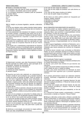 NINAS CONCURSO                                                                          EXERCÍCIOS - DIREITO CONSTITUCIONAL
9) Analise a veracidade das frases:                                       a) em caso de dois cargos de professor;
I- um brasileiro nato não pode ter dupla nacionalidade                    b) em caso de dois cargos de professor com outro técnico ou
II- um brasileiro naturalizado pode se tornar apátrida                    científico;
III- um português equiparado a brasileiro pode ser presidente             c) em caso de três cargos privativos de médico;
do senado federal                                                         d) em caso de quatro cargos de professor.
Estas estão corretas:
a) I e II                                                                 4) Ato lesivo ao erário público poderá ser impugnado por
b) II                                                                     qualquer cidadão mediante:
c) II e III                                                               a) Mandado de Segurança;
d) I e III                                                                b) Mandado de Injunção;
                                                                          c) Ação Popular;
10) Em relação ao processo legislativo, assinale a alternativa            d) Hábeas Data;
correta.
a) As leis que dispõem sobre matéria tributária federal relativa          5) AS COMISSÕES PARLEMENTARES DE INQUÉRITO:
ao imposto de renda de pessoas jurídicas são de iniciativa do             a) somente podem ser criadas mediante requerimento de um
Presidente da República.                                                  terço dos membros do Congresso Nacional, aprovado pela
b) O veto presidencial é ato irretratável. Em relação a uma dada          respectiva Mesa, para promover a responsabilidade criminal
lei enviada à sanção, o presidente pode usá-lo uma só vez e,              dos infratores, no prazo de noventa dias;
uma vez usado e comunicado ao Presidente do Senado Federal,               b) têm poderes de investigação próprios das autoridades
não pode arrepender-se e requisitar o projeto de lei para                 judiciais e são criadas, nos termos da Constituição, para
sancioná-lo.                                                              apuração de fato determinado e por prazo certo, sendo suas
c) Não é possível a edição de medida provisória sobre matérias            conclusões, se for o caso, encaminhadas ao Ministério Público,
reservadas à lei complementar, salvo se a aprovação por cada              para que promova a responsabilidade civil ou criminal dos
uma das Casas do Congresso Nacional se der por maioria                    infratores;
absoluta.                                                                 c) visam a apurar ilegalidades no âmbito do Parlamento, com o
d) De acordo com o entendimento jurisprudencial do Supremo                auxílio do Tribunal de Contas, desde que autorizada sua
Tribunal Federal, emenda à Constituição estadual, apresentada             instalação pela maioria absoluta dos membros do Congresso
por 3/5 (três quintos) dos Deputados Estaduais, pode disciplinar          Nacional;
diretamente matérias reservadas à iniciativa legislativa privativa        d) somente devem remeter suas conclusões ao Ministério
do Poder Executivo.                                                       Público se houver solicitação expressa do Chefe do Parquet,
                                                                          exclusivamente para promover a ação penal pública da qual,
GABARITO:                                                                 segundo a Constituição, é titular, cabendo a responsabilização
01) D          02) C         03) D         04) D          05) D           civil à Advocacia Geral da União.
06) B          07) C         08) B         09) B          10) B
                                                                          6) A Constituição Federal vigente é considerada
                                                                          a) flexível, pois caracteriza a República Federativa do Brasil como
1) Determinado município, para obter financiamento do Banco               um Estado Democrático de Direito.
Mundial (operação de crédito externo), após aprovação da lei              b) flexível, pois prevê mais direitos do que deveres aos
autorizadora, necessita de autorização do                                 indivíduos.
a) Plenário da Câmara dos Vereadores.                                     c) rígida, pois prevê medidas excepcionais de defesa do Estado,
b) Congresso Nacional.                                                    como o estado de sítio e o estado de defesa.
c) Tribunal de Contas respectivo.                                         d) rígida, pois prevê mecanismos de alteração do texto
d) Senado Federal.                                                        constitucional mais rigorosos que o processo legislativo
                                                                          ordinário.
2) Suponha que tenha sido celebrado um compromisso de
compra e venda em que se estipulou que a rescisão importaria              7) O contrato administrativo deverá ser celebrado mediante
a perda de todas as quantias já pagas. Parta do suposto de                licitação. Verificada a ilegalidade de quaisquer das suas
que não havia irregularidade alguma nessa estipulação, ao                 cláusulas:
tempo em que celebrada. Suponha, ainda, que depois de                     a) o contrato será sustado pelo Congresso Nacional. Se este
celebrado o negócio jurídico, tenha sido editada lei de proteção          não tomar qualquer providência, o Tribunal de Contas da União
ao consumidor proibindo esse tipo de cláusula. Em seguida a               decidirá a respeito
esta última lei, o contrato é rescindido. Nessas circunstâncias,          b) o contrato será sustado pelo Senado Federal. Se este não
é correto afirmar:                                                        tomar qualquer providência, o Superior Tribunal de Justiça
a) não é nula e continua operante a cláusula da perda de todas            decidirá a respeito
as quantias já pagas, porque a lei de proteção do consumidor              c) o contrato será anulado pelo juízo competente, no foro de
não pode modificar os efeitos de ato jurídico perfeito anterior a         eleição
ela própria.                                                              d) o Tribunal de Contas sustará, sumariamente, o contrato,
b) como a lei de proteção ao consumidor foi editada antes da              comunicando a decisão ao Supremo Tribunal Federal
rescisão do contrato, não há aplicação retroativa proibida dessa
lei em se afirmar nula a perda das quantias já pagas.                     8) Marque a alternativa correta sobre a eficácia e previsão dos
c) a perda das parcelas já pagas não poderá acontecer, porque             direitos fundamentais no ordenamento constitucional brasileiro:
não ofende o princípio da proteção de o ato jurídico perfeito             a) Por força do princípio da aplicabilidade imediata, nenhum
reconhecer eficácia retroativa mínima às leis.                            direito fundamental reclama a intervenção do legislador para a
d) como a lei de proteção do consumidor é de ordem pública,               sua plenitude eficacial.
depois que ela entrou em vigor, não pode haver a perda das                b) A aplicabilidade imediata dos direitos e garantias individuais
quantias já pagas.                                                        torna dispensável a interposição do mandado de injunção e da
                                                                          ação direta de inconstitucionalidade por omissão, com
3) Admite-se a acumulação remunerada de cargos públicos,                  referência às normas constitucionais que consagram tais
desde que haja compatibilidade de horários:                               direitos.
                                                                     23
 
