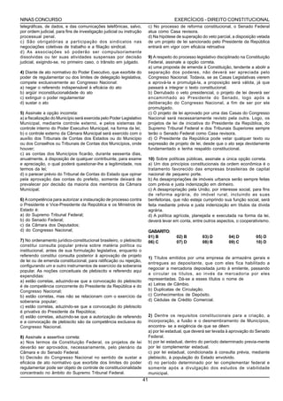 NINAS CONCURSO                                                                           EXERCÍCIOS - DIREITO CONSTITUCIONAL
telegráficas, de dados, e das comunicações telefônicas, salvo,             c) No processo de reforma constitucional, o Senado Federal
por ordem judicial, para fins de investigação judicial ou instrução        atua como Casa revisora.
processual penal.                                                          d) Na hipótese de superação do veto parcial, a disposição vetada
c) São obrigatórias a participação dos sindicatos nas                      de um projeto de lei sancionado pelo Presidente da República
negociações coletivas de trabalho e a filiação sindical.                   entrará em vigor com eficácia retroativa
d) As associações só poderão ser compulsoriamente
dissolvidas ou ter suas atividades suspensas por decisão                   9) A respeito do processo legislativo disciplinado na Constituição
judicial, exigindo-se, no primeiro caso, o trânsito em julgado.            Federal, assinale a opção correta.
                                                                           a) uma proposta de emenda à Constituição, tendente a abolir a
4) Diante de ato normativo do Poder Executivo, que exorbite do             separação dos poderes, não deverá ser apreciada pelo
poder de regulamentar ou dos limites de delegação legislativa,             Congresso Nacional. Todavia, se as Casas Legislativas vierem
compete exclusivamente ao Congresso Nacional:                              a aprová-la e promulgá-la, a proposição será válida, já que
a) negar o referendo indispensável à eficácia do ato                       passará a integrar o texto constitucional.
b) argüir inconstitucionalidade do ato                                     b) Derrubado o veto presidencial, o projeto de lei deverá ser
c) extinguir o poder regulamentar                                          encaminhado ao Presidente do Senado, logo após a
d) sustar o ato                                                            deliberação do Congresso Nacional, a fim de ser por ele
                                                                           promulgado.
5) Assinale a opção incorreta:                                             c) O projeto de lei aprovado por uma das Casas do Congresso
a) a fiscalização do Município será exercida pelo Poder Legislativo        Nacional será necessariamente revisto pela outra. Logo, os
Municipal, mediante controle externo, e pelos sistemas de                  projetos de lei de iniciativa do Presidente da República, do
controle interno do Poder Executivo Municipal, na forma da lei;            Supremo Tribunal Federal e dos Tribunais Superiores sempre
b) o controle externo da Câmara Municipal será exercido com o              terão o Senado Federal como Casa revisora.
auxílio dos Tribunais de Contas dos Estados ou do Município                d) O Presidente da República pode vetar qualquer texto ou
ou dos Conselhos ou Tribunais de Contas dos Municípios, onde               expressão de projeto de lei, desde que o ato seja devidamente
houver;                                                                    fundamentado e tenha respaldo constitucional.
c) as contas dos Municípios ficarão, durante sessenta dias,
anualmente, à disposição de qualquer contribuinte, para exame              10) Sobre políticas públicas, assinale a única opção correta.
e apreciação, o qual poderá questionar-lhe a legitimidade, nos             a) Um dos princípios constitucionais da ordem econômica é o
termos da lei;                                                             tratamento favorecido das empresas brasileiras de capital
d) o parecer prévio do Tribunal de Contas do Estado que opinar             nacional de pequeno porte.
pela aprovação das contas do prefeito, somente deixará de                  b) As desapropriações de imóveis urbanos serão sempre feitas
prevalecer por decisão da maioria dos membros da Câmara                    com prévia e justa indenização em dinheiro.
Municipal;                                                                 c) A desapropriação pela União, por interesse social, para fins
                                                                           de reforma agrária, do imóvel rural, incluindo as suas
6) A competência para autorizar a instauração de processo contra           benfeitorias, que não esteja cumprindo sua função social, será
o Presidente e Vice-Presidente da República e os Ministros de              feita mediante prévia e justa indenização em títulos da dívida
Estado é:                                                                  agrária.
a) do Supremo Tribunal Federal;                                            d) A política agrícola, planejada e executada na forma da lei,
b) do Senado Federal;                                                      deverá levar em conta, entre outros aspectos, o cooperativismo.
c) da Câmara dos Deputados;
d) do Congresso Nacional;                                                  GABARITO:
                                                                           01) B          02) B         03) D         04) D          05) D
7) No ordenamento jurídico-constitucional brasileiro, o plebiscito         06) C          07) D         08) B         09) C          10) D
constitui consulta popular prévia sobre matéria política ou
institucional, antes de sua formulação legislativa, enquanto o
referendo constitui consulta posterior à aprovação de projeto
                                                                           1) Títulos emitidos por uma empresa de armazéns gerais e
de lei ou de emenda constitucional, para ratificação ou rejeição,
                                                                           entregues ao depositante, que com eles fica habilitado a
configurando um e outro instrumentos de exercício da soberania
                                                                           negociar a mercadoria depositada junto à emitente, passando
popular. As noções conceituais de plebiscito e referendo aqui
                                                                           a circular os títulos, ao invés da mercadoria por eles
expendidas:
                                                                           representadas. Dá-se a esses títulos o nome de
a) estão corretas, aduzindo-se que a convocação do plebiscito
é de competência concorrente do Presidente da República e do               a) Letras de Câmbio.
Congresso Nacional;                                                        b) Duplicatas de Circulação.
b) estão corretas, mas não se relacionam com o exercício da                c) Conhecimentos de Depósito.
soberania popular;                                                         d) Cédulas de Crédito Comercial.
c) estão corretas, aduzindo-se que a convocação do plebiscito
é privativa do Presidente da República;
d) estão corretas, aduzindo-se que a autorização de referendo              2) Dentre os requisitos constitucionais para a criação, a
e a convocação de plebiscito são da competência exclusiva do               incorporação, a fusão e o desmembramento de Municípios,
Congresso Nacional.                                                        encontra- se a exigência de que se dêem
                                                                           a) por lei estadual, que deverá ser levada à aprovação do Senado
8) Assinale a assertiva correta:                                           Federal.
a) Nos termos da Constituição Federal, os projetos de lei                  b) por lei estadual, dentro do período determinado previa-mente
deverão ser aprovados, necessariamente, pelo plenário da                   por lei complementar estadual.
Câmara e do Senado Federal.                                                c) por lei estadual, condicionada à consulta prévia, mediante
b) Decisão do Congresso Nacional no sentido de sustar a                    plebiscito, à população do Estado envolvido.
eficácia de ato normativo que exorbite dos limites do poder                d) no período determinado por lei complementar federal e
regulamentar pode ser objeto de controle de constitucionalidade            somente após a divulgação dos estudos de viabilidade
concentrado no âmbito do Supremo Tribunal Federal.                         municipal.
                                                                      41
 