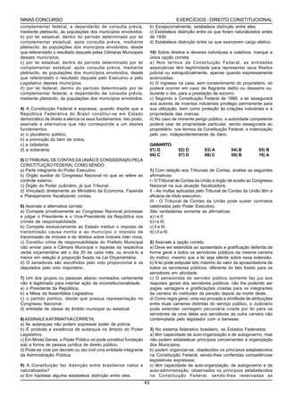 NINAS CONCURSO                                                                         EXERCÍCIOS - DIREITO CONSTITUCIONAL
complementar federal, e dependerão de consulta prévia,                   b) Excepcionalmente, estabelece distinção entre eles.
mediante plebiscito, às populações dos municípios envolvidos.            c) Estabelece distinção entre os que foram naturalizados antes
b) por lei estadual, dentro do período determinado por lei               de 1930.
complementar estadual, após consulta prévia, mediante                    d) Estabelece distinção entre os que exercerem cargo eletivo.
plebiscito, às populações dos municípios envolvidos, desde
que referendado o resultado daquele pelas Câmaras Municipais             10) Sobre direitos e deveres individuais e coletivos, marque a
desses municípios.                                                       única opção correta.
c) por lei estadual, dentro do período determinado por lei               a) Nos termos da Constituição Federal, as entidades
complementar estadual, após consulta prévia, mediante                    associativas têm legitimidade para representar seus filiados
plebiscito, às populações dos municípios envolvidos, desde               judicial ou extrajudicialmente, apenas quando expressamente
que referendado o resultado daquele pelo Executivo e pelo                autorizadas.
Legislativo desses municípios.                                           b) O ingresso na casa, sem consentimento do proprietário, só
d) por lei federal, dentro do período determinado por lei                poderá ocorrer em caso de flagrante delito ou desastre ou,
complementar federal, e dependerão de consulta prévia,                   durante o dia, para a prestação de socorro.
mediante plebiscito, às populações dos municípios envolvidos.            c) Segundo a Constituição Federal de 1988, a lei assegurará
                                                                         aos autores de inventos industriais privilégio permanente para
4) A Constituição Federal é expressa, quando dispõe que a                sua utilização, bem como proteção às criações industriais e à
República Federativa do Brasil constitui-se em Estado                    propriedade das marcas.
democrático de direito e elenca os seus fundamentos. Isto posto,         d) No caso de iminente perigo público, a autoridade competente
assinale a alternativa que não corresponde a um destes                   poderá usar de propriedade particular, sendo assegurada ao
fundamentos:                                                             proprietário, nos termos da Constituição Federal, a indenização
a) o pluralismo político;                                                pelo uso, independentemente de dano.
b) a promoção do bem de todos;
c) a cidadania;                                                          GABARITO:
d) a soberania;                                                          01) D          02) D         03) A         04) B         05) B
                                                                         06) C          07) D         08) C         09) B         10) A
5) O TRIBUNAL DE CONTAS DA UNIÃO É CONSIDERADO PELA
CONSTITUIÇÃO FEDERAL COMO SENDO:
a) Parte integrante do Poder Executivo.                                  1) Com relação aos Tribunais de Contas, analise as seguintes
b) Órgão auxiliar do Congresso Nacional no que se refere ao              afirmativas:
controle externo.                                                        I - O Tribunal de Contas da União é órgão de auxilio ao Congresso
c) Órgão do Poder Judiciário, já que Tribunal.                           Nacional na sua atuação fiscalizadora.
d) Vinculado diretamente ao Ministério da Economia, Fazenda              II - As multas aplicadas pelo Tribunal de Contas da União têm a
e Planejamento fiscalizando contas.                                      eficácia de título executivo.
                                                                         III - O Tribunal de Contas da União pode sustar contratos
6) Assinale a alternativa correta:                                       celebrados pelo Poder Executivo.
a) Compete privativamente ao Congresso Nacional processar                São verdadeiras somente as afirmativas:
e julgar o Presidente e o Vice-Presidente da República nos               a) I e II;
crimes de responsabilidade.                                              b) I e III;
b) Compete exclusivamente ao Estado instituir o imposto de               c) II e III;
transmissão causa mortis e ao município o imposto de                     d) I,II e III;
transmissão de imóveis e de direitos sobre imóveis inter vivos.
c) Constitui crime de responsabilidade do Prefeito Municipal             2) Assinale a opção correta.
não enviar para a Câmara Municipal o repasse da respectiva               a) Deve ser estendida ao aposentado a gratificação deferida de
verba orçamentária até o dia 20 de cada mês, ou enviá-lo a               forma geral a todos os servidores públicos da mesma carreira
menor em relação à proporção fixada na Lei Orçamentária.                 do inativo, mesmo que a lei seja silente sobre essa extensão.
d) O senadores são escolhidos pelo voto proporcional e os                b) A lei pode estipular teto máximo do valor da aposentadoria de
deputados pelo voto majoritário.                                         todos os servidores públicos, diferente do teto fixado para os
                                                                         servidores em atividade.
7) Um dos grupos ou pessoas abaixo nomeados certamente                   c) O pensionista do servidor público somente faz jus aos
não é legitimado para intentar ação de inconstitucionalidade:            reajustes gerais dos servidores públicos, não lhe podendo ser
a) o Presidente da República;                                            pagas vantagens e gratificações criadas para os integrantes
b) a Mesa da Assembléia Legislativa;                                     da carreira do instituidor da pensão depois da morte deste.
c) o partido político, desde que possua representação no                 d) Como regra geral, uma vez provada a similitude de atribuições
Congresso Nacional;                                                      entre duas carreiras distintas do serviço público, o Judiciário
d) entidade de classe de âmbito municipal ou estadual.                   pode estender vantagem pecuniária criada por lei para os
                                                                         servidores de uma delas aos servidores da outra carreira não
8) ASSINALE A AFIRMATIVA CORRETA;                                        contemplada pelo legislador com a benesse.
a) As autarquias não podem expressar poder de polícia.
b) É proibida a existência de autarquia no âmbito do Poder               3) No sistema federativo brasileiro, os Estados Federados:
Legislativo.                                                             a) têm capacidade de auto-organização e de autogoverno, mas
c) Em Minas Gerais, o Poder Público só pode constituir fundação          não podem estabelecer princípios concernentes à organização
sob a forma de pessoa jurídica de direito público.                       dos Municípios;
d) Pode-se criar por decreto ou ato civil uma entidade integrante        b) podem organizar-se, obedecidos os princípios estabelecidos
da Administração Pública.                                                na Constituição Federal, sendo-lhes conferidas competências
                                                                         legislativas expressas;
9) A Constituição faz distinção entre brasileiros natos e                c) têm capacidade de auto-organização, de autogoverno e de
naturalizados?                                                           auto-administração, observados os princípios estabelecidos
a) Em hipótese alguma estabelece distinção entre eles.                   na Constituição Federal, sendo-lhes reservadas as
                                                                    43
 