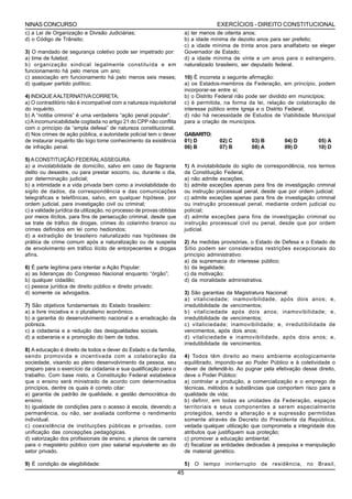 NINAS CONCURSO                                                                          EXERCÍCIOS - DIREITO CONSTITUCIONAL
c) a Lei de Organização e Divisão Judiciárias;                             a) ter menos de oitenta anos;
d) o Código de Trânsito;                                                   b) a idade mínima de dezoito anos para ser prefeito;
                                                                           c) a idade mínima de trinta anos para analfabeto se eleger
3) O mandado de segurança coletivo pode ser impetrado por:                 Governador de Estado;
a) time de futebol;                                                        d) a idade mínima de vinte e um anos para o estrangeiro,
b) organização sindical legalmente constituída e em                        naturalizado brasileiro, ser deputado federal.
funcionamento há pelo menos um ano;
c) associação em funcionamento há pelo menos seis meses;                   10) É incorreta a seguinte afirmação:
d) qualquer partido político;                                              a) os Estados-membros da Federação, em princípio, podem
                                                                           incorporar-se entre si;
4) INDIQUE A ALTERNATIVA CORRETA;                                          b) o Distrito Federal não pode ser dividido em municípios;
a) O contraditório não é incompatível com a natureza inquisitorial         c) é permitida, na forma da lei, relação de colaboração de
do inquérito.                                                              interesse público entre Igreja e o Distrito Federal;
b) A “notitia criminis” é uma verdadeira “ação penal popular”.             d) não há necessidade de Estudos de Viabilidade Municipal
c) A incomunicabilidade cogitada no artigo 21 do CPP não conflita          para a criação de municípios.
com o princípio da “ampla defesa” de natureza constitucional.
d) Nos crimes de ação pública, a autoridade policial tem o dever           GABARITO:
de instaurar inquérito tão logo tome conhecimento da existência            01) D         02) C        03) B        04) D         05) A
de infração penal.                                                         06) B         07) B        08) A        09) D         10) D

5) A CONSTITUIÇÃO FEDERAL ASSEGURA:
a) a inviolabilidade de domicílio, salvo em caso de flagrante              1) A inviolabilidade do sigilo de correspondência, nos termos
delito ou desastre, ou para prestar socorro, ou, durante o dia,            da Constituição Federal,
por determinação judicial;                                                 a) não admite exceções;
b) a intimidade e a vida privada bem como a inviolabilidade do             b) admite exceções apenas para fins de investigação criminal
sigilo de dados, da correspondência e das comunicações                     ou instrução processual penal, desde que por ordem judicial;
telegráficas e telefônicas, salvo, em qualquer hipótese, por               c) admite exceções apenas para fins de investigação criminal
ordem judicial, para investigação civil ou criminal;                       ou instrução processual penal, mediante ordem judicial ou
c) a validade jurídica da utilização, no processo de provas obtidas        policial;
por meios ilícitos, para fins de persecução criminal, desde que            d) admite exceções para fins de investigação criminal ou
se trate de tráfico de drogas, crimes do colarinho branco ou               instrução processual civil ou penal, desde que por ordem
crimes definidos em lei como hediondos;                                    judicial.
d) a extradição de brasileiro naturalizado nas hipóteses de
prática de crime comum após a naturalização ou de suspeita                 2) As medidas provisórias, o Estado de Defesa e o Estado de
de envolvimento em tráfico ilícito de entorpecentes e drogas               Sítio podem ser considerados restrições excepcionais do
afins.                                                                     princípio administrativo:
                                                                           a) da supremacia do interesse público;
6)   É parte legítima para intentar a Ação Popular:                        b) da legalidade;
a)   as lideranças do Congresso Nacional enquanto “órgão”;                 c) da motivação;
b)   qualquer cidadão;                                                     d) da moralidade administrativa.
c)   pessoa jurídica de direito público e direito privado;
d)   somente os advogados.                                                 3) São garantias da Magistratura Nacional:
                                                                           a) vitaliciedade; inamovibilidade, após dois anos;         e,
7) São objetivos fundamentais do Estado brasileiro:                        irredutibilidade de vencimentos;
a) a livre iniciativa e o pluralismo econômico.                            b) vitaliciedade após dois anos; inamovibilidade;          e,
b) a garantia do desenvolvimento nacional e a erradicação da               irredutibilidade de vencimentos;
pobreza.                                                                   c) vitaliciedade; inamovibilidade; e, irredutibilidade    de
c) a cidadania e a redução das desigualdades sociais.                      vencimentos, após dois anos;
d) a soberania e a promoção do bem de todos.                               d) vitaliciedade e inamovibilidade, após dois anos;        e,
                                                                           irredutibilidade de vencimentos.
8) A educação é direito de todos e dever do Estado e da família,
sendo promovida e incentivada com a colaboração da                         4) Todos têm direito ao meio ambiente ecologicamente
sociedade, visando ao pleno desenvolvimento da pessoa, seu                 equilibrado, impondo-se ao Poder Público e à coletividade o
preparo para o exercício da cidadania e sua qualificação para o            dever de defendê-lo. Ao pugnar pela efetivação desse direito,
trabalho. Com base nisto, a Constituição Federal estabelece                deve o Poder Público:
que o ensino será ministrado de acordo com determinados                    a) controlar a produção, a comercialização e o emprego de
princípios, dentre os quais é correto citar:                               técnicas, métodos e substâncias que comportem risco para a
a) garantia de padrão de qualidade, e gestão democrática do                qualidade de vida;
ensino.                                                                    b) definir, em todas as unidades da Federação, espaços
b) igualdade de condições para o acesso à escola, devendo a                territoriais e seus componentes a serem especialmente
permanência, ou não, ser avaliada conforme o rendimento                    protegidos, sendo a alteração e a supressão permitidas
individual.                                                                somente através de Decreto do Presidente da República,
c) coexistência de instituições públicas e privadas, com                   vedada qualquer utilização que comprometa a integridade dos
unificação das concepções pedagógicas.                                     atributos que justifiquem sua proteção;
d) valorização dos profissionais de ensino, e planos de carreira           c) promover a educação ambiental;
para o magistério público com piso salarial equivalente ao do              d) fiscalizar as entidades dedicadas à pesquisa e manipulação
setor privado.                                                             de material genético.

9) É condição de elegibilidade:                                            5) O tempo ininterrupto de residência, no Brasil,
                                                                      45
 