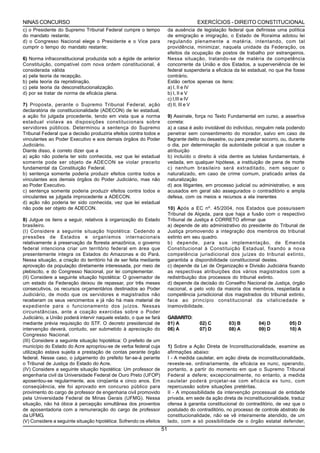 NINAS CONCURSO                                                                         EXERCÍCIOS - DIREITO CONSTITUCIONAL
c) o Presidente do Supremo Tribunal Federal cumpre o tempo               da ausência de legislação federal que definisse uma política
do mandato restante;                                                     de emigração e imigração, o Estado de Roraima adotou lei
d) o Congresso Nacional elege o Presidente e o Vice para                 regulando plenamente a matéria, intentando, com tal
cumprir o tempo do mandato restante;                                     providência, minimizar, naquela unidade da Federação, os
                                                                         efeitos da ocupação de postos de trabalho por estrangeiros.
6) Norma infraconstitucional produzida sob a égide de anterior           Nessa situação, tratando-se de matéria de competência
Constituição, compatível com nova ordem constitucional, é                concorrente da União e dos Estados, a superveniência de lei
considerada válida                                                       federal suspenderia a eficácia da lei estadual, no que lhe fosse
a) pela teoria da recepção.                                              contrário.
b) pela teoria da repristinação.                                         Estão certos apenas os itens:
c) pela teoria da desconstitucionalização.                               a) I, II e IV
d) por se tratar de norma de eficácia plena.                             b) I, II e V
                                                                         c) I,III e IV
7) Proposta, perante o Supremo Tribunal Federal, ação                    d) II, III e V
declaratória de constitucionalidade (ADECON) de lei estadual,
a ação foi julgada procedente, tendo em vista que a norma                9) Assinale, força no Texto Fundamental em curso, a assertiva
estadual violava as disposições constitucionais sobre                    correta:
servidores públicos. Determinou a sentença do Supremo                    a) a casa é asilo inviolável do indivíduo, ninguém nela podendo
Tribunal Federal que a decisão produziria efeitos contra todos e         penetrar sem consentimento do morador, salvo em caso de
vinculantes ao Poder Executivo e aos demais órgãos do Poder              flagrante delito ou desastre, ou para prestar socorro, ou, durante
Judiciário.                                                              o dia, por determinação da autoridade policial a que couber a
Diante disso, é correto dizer que a                                      atribuição
a) ação não poderia ter sido conhecida, vez que lei estadual             b) incluído o direito à vida dentre as tutelas fundamentais, é
somente pode ser objeto de ADECON se violar preceito                     vedada, em qualquer hipótese, a instituição de pena de morte
fundamental da Constituição Federal.                                     c) nenhum brasileiro será extraditado, nem sequer o
b) sentença somente poderia produzir efeitos contra todos e              naturalizado, em caso de crime comum, praticado antes da
vinculantes aos demais órgãos do Poder Judiciário, mas não               naturalização
ao Poder Executivo.                                                      d) aos litigantes, em processo judicial ou administrativo, e aos
c) sentença somente poderia produzir efeitos contra todos e              acusados em geral são assegurados o contraditório e ampla
vinculantes se julgada improcedente a ADECON.                            defesa, com os meios e recursos a ela inerentes
d) ação não poderia ter sido conhecida, vez que lei estadual
não pode ser objeto de ADECON.                                           10) Após a EC nº. 45/2004, nos Estados que possuíssem
                                                                         Tribunal de Alçada, para que haja a fusão com o respectivo
8) Julgue os itens a seguir, relativos à organização do Estado           Tribunal de Justiça é CORRETO afirmar que
brasileiro.                                                              a) depende de ato administrativo do presidente do Tribunal de
(I) Considere a seguinte situação hipotética: Cedendo a                  Justiça promovendo a integração dos membros do tribunal
pressões de Estados e organismos internacionais                          extinto em seu quadro.
relativamente à preservação da floresta amazônica, o governo             b) depende, para sua implementação, de Emenda
federal intenciona criar um território federal em área que               Constitucional à Constituição Estadual, fixando a nova
presentemente integra os Estados do Amazonas e do Pará.                  competência jurisdicional dos juízes do tribunal extinto,
Nessa situação, a criação do território há de ser feita mediante         garantida a disponibilidade constitucional destes.
aprovação da população diretamente interessada, por meio de              c) depende da Lei de Organização e Divisão Judiciária fixando
plebiscito, e do Congresso Nacional, por lei complementar.               as respectivas atribuições dos vários magistrados com a
(II) Considere a seguinte situação hipotética: O governador de           redistribuição dos processos do tribunal extinto.
um estado da Federação deixou de repassar, por três meses                d) depende da decisão do Conselho Nacional de Justiça, órgão
consecutivos, os recursos orçamentários destinados ao Poder              nacional, e pelo voto da maioria dos membros, respeitada a
Judiciário, de modo que os servidores e magistrados não                  competência jurisdicional dos magistrados do tribunal extinto,
receberam os seus vencimentos e já não há mais material de               face ao princípio constitucional da vitaliciedade e
expediente para o funcionamento dos juízos. Nessas                       inamovibilidade.
circunstâncias, ante a coação exercidas sobre o Poder
Judiciário, a União poderá intervir naquele estado, o que se fará        GABARITO:
mediante prévia requisição do STF. O decreto presidencial de             01) A          02) C         03) B         04) D          05) D
intervenção deverá, contudo, ser submetido à apreciação do               06) A          07) D         08) A         09) D          10) A
Congresso Nacional.
(III) Considere a seguinte situação hipotética: O prefeito de um
município do Estado do Acre apropriou-se de verba federal cuja           1) Sobre a Ação Direta de Inconstitucionalidade, examine as
utilização estava sujeita a prestação de contas perante órgão            afirmações abaixo:
federal. Nesse caso, o julgamento do prefeito far-se-á perante           I - A medida cautelar, em ação direta de inconstitucionalidade,
o Tribunal de Justiça do Estado do Acre.                                 reveste-se, ordinariamente, de eficácia ex nunc, operando,
(IV) Considere a seguinte situação hipotética: Um professor de           portanto, a partir do momento em que o Supremo Tribunal
engenharia civil da Universidade Federal de Ouro Preto (UFOP)            Federal a defere; excepcionalmente, no entanto, a medida
aposentou-se regularmente, aos cinqüenta e cinco anos. Em                cautelar poderá projetar-se com eficácia ex tunc, com
conseqüência, ele foi aprovado em concurso público para                  repercussão sobre situações pretéritas.
provimento do cargo de professor de engenharia civil promovido           II - A impossibilidade da intervenção processual de entidade
pela Universidade Federal de Minas Gerais (UFMG). Nessa                  privada, em sede da ação direta de inconstitucionalidade, traduz
situação, não há óbice à percepção simultânea dos proventos              ofensa à garantia constitucional do contraditório, de vez que o
de aposentadoria com a remuneração do cargo de professor                 postulado do contraditório, no processo de controle abstrato de
da UFMG.                                                                 constitucionalidade, não se vê inteiramente atendido, de um
(V) Considere a seguinte situação hipotética: Sofrendo os efeitos        lado, com a só possibilidade de o órgão estatal defender,
                                                                    51
 