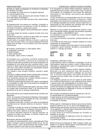 NINAS CONCURSO                                                                          EXERCÍCIOS - DIREITO CONSTITUCIONAL
4) Pode ser objeto de delegação do Presidente da República                b) É obrigatório ao Poder Público Estadual, mediante lei
aos Ministros de Estado                                                   específica para área incluída no plano diretor, exigir, nos termos
a) a prestação de contas anual ao Congresso Nacional.                     de lei federal, do proprietário do solo urbano não edificado,
b) o veto de projetos de lei.                                             subutilizado ou não utilizado, que promova seu adequado
c) a nomeação, após aprovação pelo Senado Federal, do                     aproveitamento.
Procurador-Geral da República.                                            c) São insuscetíveis de desapropriação para fins de reforma
d) a competência para editar decretos sobre determinadas                  agrária as propriedades produtivas, a pequena e média
matérias.                                                                 propriedade rural, desde que seu proprietário não possua outra.
                                                                          d) A utilização adequada dos recursos naturais disponíveis e a
5) Desaparecendo uma pessoa em naufrágio, inundação ou                    preservação do meio ambiente são requisitos para que seja
incêndio, provando-se sua presença no local de desastre e                 atendida a função social da propriedade rural.
não sendo encontrado o cadáver para exame,
a) poderão os juízes togados admitir justificação para o assento          10) Entre os vários direitos dos trabalhadores urbanos e rurais
de óbito.                                                                 que a Constituição Federal estendeu aos servidores ocupantes
b) somente poderá ser lavrado o assento de óbito cinco anos               de cargos públicos, é INCORRETO incluir:
após o fato.                                                              a) A proteção do mercado de trabalho da mulher, mediante
c) apenas será lavrado o assento de óbito depois de a pessoa              incentivos específicos.
desaparecida contar oitenta anos de idade.                                b) O repouso semanal remunerado, preferencialmente aos
d) será aberta a sucessão definitiva e lavrado o assento de               domingos.
óbito, dez anos após o fato ou se a pessoa desaparecida contar            c) A jornada de seis horas para o trabalho realizado em turnos
oitenta anos de idade e se nos últimos cinco anos nenhuma                 ininterruptos de revezamento.
notícia houver.                                                           d) A duração do trabalho normal não superior a oito horas diárias
                                                                          e quarenta e quatro semanais, facultada a compensação de
6)   Compete, privativamente, à União legislar sobre:                     horários e a redução da jornada.
a)   propaganda comercial;
b)   direito tributário;                                                  GABARITO:
c)   direito penitenciário;                                               01) C          02) A         03) D         04) D          05) A
d)   educação, cultura, ensino e desporto.                                06) A          07) B         08) C         09) B          10) C

7) Considere que o governador do Distrito Federal tenha
sancionado lei instituindo a cobrança de contribuição de                  1) Assinalar a alternativa correta.
melhoria, devida pelos proprietários de imóveis localizados nas           a) São brasileiros natos os nascidos no estrangeiro, de pai ou
imediações de uma ponte que seria construída sobre o Lago                 mãe brasileira, desde que venham a residir no Brasil antes da
Paranoá. O tributo novel seria devido em face do incremento de            maioridade e, alcançada esta, optem, em qualquer tempo, pela
valor que a obra pública acarretaria às propriedades situadas             nacionalidade brasileira.
nos locais definidos na lei sancionada.                                   b) Os chefes do Poder Executivo Federal, Estadual, Distrital e
Com relação a essa situação hipotética, assinale a opção                  Municipal e os seus respectivos vices não precisam se
correta.                                                                  desincompatibilizar para concorrer à reeleição, por uma única
a) Se algum cidadão pretender discutir judicialmente a cobrança           vez, no período subseqüente, mas devem renunciar aos
do tributo, deverá fazê-lo perante a justiça federal.                     mandatos até seis meses antes do pleito para concorrer a
b) A Constituição autoriza que o Distrito Federal promova a               outros cargos.
instituição de contribuições de melhoria.                                 c) É inelegível a pessoa que vive em regime de união estável
c) Tal lei não poderia ser sancionada, pois, desde a promulgação          com o chefe do Poder Executivo, sem casamento formal, porque
da Constituição de 1988, não é mais possível a instituição de             o regime jurídico das inelegibilidades é de direito estrito.
contribuição de melhoria.                                                 d) A suspensão dos direitos políticos decorrente de condenação
d) Nos termos do texto constitucional vigente, para que o tributo         criminal com trânsito em julgado não cessa com o cumprimento
em questão seja juridicamente válido, a lei sancionada pelo               da pena, dependendo de reabilitação e de prova da reparação
governador há de ser de natureza complementar.                            dos danos decorrentes do ilícito.

8) É correto afirmar que compete privativamente à Câmara dos              2) A omissão inconstitucional pode ser atacada por meio de:
Deputados:                                                                a) representação de inconstitucionalidade.
a) fixar, por proposta do Presidente da República, limites globais        b) ação direta de inconstitucionalidade em face de ato normativo.
para o montante da dívida consolidada da União, dos Estados,              c) ação declaratória de constitucionalidade.
do Distrito Federal e dos Municípios.                                     d) mandado de injunção.
b) suspender a execução, no todo ou em parte, de lei declarada
inconstitucional por decisão definitiva do Supremo Tribunal               3) Para garantir a efetividade do direito de greve dos servidores
Federal.                                                                  públicos, previsto no art. 37, VII, da CF, que estabelece que “ o
c) proceder à tomada de contas do Presidente da República,                direito de greve será exercido nos termos e nos limites definidos
quando não apresentadas ao Congresso Nacional dentro de                   em lei específica”, o servidor público interessado poderá propor
sessenta dias após a abertura da sessão legislativa.                      a) somente Mandado de Injunção.
d) autorizar operações externas de natureza financeira, de                b) Ação Direta de Inconstitucionalidade por Omissão ou
interesse da União, dos Estados, do Distrito Federal, dos                 Mandado de Injunção.
Territórios e dos Municípios.                                             c) somente Mandado de Segurança contra ato omissivo da
                                                                          Administração Pública.
9) Assinale a alternativa INCORRETA:                                      d) somente Ação Direta de Inconstitucionalidade por Omissão.
a) A política de desenvolvimento urbano, executada pelo Poder
Público municipal, conforme diretrizes fixadas em lei, tem por            4) Nos termos da Constituição de 1988, compete à União, aos
objetivo ordenar o pleno desenvolvimento das funções sociais              Estados e ao Distrito Federal legislar concorrentemente sobre
da cidade e garantir o bem estar de seus habitantes.                      diversas matérias. Em tais hipóteses:
                                                                     56
 