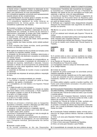 NINAS CONCURSO                                                                        EXERCÍCIOS - DIREITO CONSTITUCIONAL
a) Sendo omisso o legislador federal na elaboração de leis              Constitucionais Transitórias são insuscetíveis de revogação.
complementares, os Estados exercerão competência legislativa            b) Consolidou-se o entendimento de que o Presidente da
plena, para atendimento de suas peculiaridades;                         República não dispõe de foro por prerrogativa de função para
b) A competência legislativa concorrente será necessariamente           responder a ação por crime de responsabilidade.
exercida através de leis complementares;                                c) Incumbe ao Supremo Tribunal Federal o julgamento de
c) O estabelecimento de normas gerais é privativo da União,             representação do Procurador-Geral da República para
vedado aos Estados produção legislativa supletiva;                      intervenção federal no caso de recusa de execução de lei federal
d) A competência legislativa da União limita-se ao                      por parte de Estado-membro.
estabelecimento de normas gerais, não excluindo a                       d) Verificado que o legislador tratou desigualmente situações
competência suplementar dos Estados;                                    desiguais fica desautorizado todo argumento de ofensa ao
                                                                        princípio da isonomia.
5) Considere a hipótese de Resolução do Congresso Nacional
delegar ao Presidente da República a elaboração de uma lei,             10) Dentre os quinze membros do Conselho Nacional de
especificando seu conteúdo, os termos de seu exercício e                Justiça,
determinando a apreciação do projeto pelo Poder Legislativo.            a) um juiz estadual será indicado pelo Superior Tribunal de
Nesse caso, o Congresso Nacional deliberará em                          Justiça.
a) votação única, sendo vedada qualquer emenda.                         b) dois cidadãos, de notável saber jurídico e de reputação ilibada,
b) duas votações, em cada uma das Casas, sendo permitidas               serão indicados pelo Congresso Nacional.
emendas supressivas e aditivas.                                         c) um juiz federal será indicado pelo Supremo Tribunal Federal.
c) duas votações das Casas reunidas, sendo vedada qualquer              d) um juiz do trabalho será indicado pelo Tribunal Superior do
emenda.                                                                 Trabalho.
d) duas votações das Casas reunidas, sendo permitidas
somente as emendas supressivas.                                         GABARITO:
                                                                        01) B          02) D         03) A          04) D          05) A
6) Na vigência do estado de sítio só poderão ser tomadas contra         06) B          07) B         08) B          09) C          10) D
as pessoas as seguintes medidas, exceto:
a) obrigação de permanência em localidade determinada e
detenção em edifício não destinado a acusados ou condenados             1) O controle sobre os atos e serviços auxiliares na Justiça,
por crimes comuns;                                                      abrangidos os notariais e de registro no Estado de São Paulo,
b) restrições relativas à inviolabilidade da correspondência, ao        comete
sigilo das comunicações, à prestação de informações e à                 a) ao Plenário do Tribunal de Justiça.
liberdade de imprensa, radiodifusão e televisão, inclusive              b) à Presidência do Tribunal de Justiça.
restrições à difusão de pronunciamentos de parlamentares                c) à Corregedoria Geral da Justiça da mencionada corte.
efetuados em suas casas legislativas mesmo que liberada                 d) ao Colégio Notarial.
pela respectiva mesa.
c) suspensão da liberdade de reunião e busca e apreensão                2) O direito de reunião:
em domicílio.                                                           a) depende de prévia autorização da autoridade policial,
d) intervenção nas empresas de serviços públicos e requisição           mediante expedição de alvará;
de bens.                                                                b) é livremente exercido, bastando que os fins sejam pacíficos;
                                                                        c) deve ser precedido de prévio comunicado à autoridade
7) Em relação à inconstitucionalidade por omissão:                      competente, hipótese em que os participantes podem portar
I - sua função é reprimir a omissão por parte do Poder                  armas;
Legislativo, que agrida a Constituição;                                 d) é direito público subjetivo, quando a reunião é pacífica, não
II - a competência, em nível federal, é do Supremo Tribunal             frustra outra anteriormente convocada e há prévio aviso à
Federal;                                                                autoridade competente.
III - o objeto da ação é o vício comissivo;
IV - declarada a inconstitucionalidade por omissão de medida            3) A FISCALIZAÇÃO FINANCEIRA E ORÇAMENTARIA NO ÂMBITO
para tornar efetiva norma constitucional, o Poder Legislativo           DA UNIÃO FEDERAL, CONFORME A CONSTITUIÇÃO FEDERAL:
fica obrigado a legislar no prazo de 30 (trinta) dias.                  a) é exercida pelo Tribunal de Contas da União a que incumbe
a) os itens I e IV estão corretos                                       o controle externo;
b) apenas o item II está correto                                        b) é exercida pelo Congresso Nacional, mediante controle
c) os itens II e IV estão corretos                                      externo, com o auxílio do Tribunal de Contas da União, e pelo
d) todos os itens estão incorretos                                      sistema de controle interno de cada Poder;
                                                                        c) incumbe ao Tribunal de Contas da União, auxiliado pelo
8) Sobre os princípios e diretrizes para os transportes                 Ministério Público, mediante controle interno e externo;
aquaviários e terrestres, assinale a alternativa que NÃO indica         d) compete a comissão da Câmara dos Deputados criada para
um dos princípios relacionados na Lei 10233:                            tal fim, com o auxílio do Ministério Público junto ao Tribunal de
a) assegurar a unidade nacional e a integração regional                 Contas da União.
b) assegurar, sempre que possível, que o custo dos serviços
não sejam pagos pelos usuários                                          4) A Constituição Federal estabelece idades mínimas para o
c) promover a conservação de energia por meio da redução do             exercício de cargos públicos eletivos. Assinale a alternativa
consumo de combustíveis automotivos                                     incorreta.
d) estabelecer prioridade para o deslocamento de pedestres e            a) Vinte e um anos para Deputado Federal e para Deputado
o transporte coletivo de passageiros, em sua superposição               Estadual.
com o transporte individual, particularmente nos centros                b) Trinta anos para Governador de Estado.
urbanos                                                                 c) Trinta e Cinco anos para Presidente da República.
                                                                        d) Vinte e um anos para Vereador e para Prefeito.
9) Assinale a opção correta.
a) As normas constantes do Ato das Disposições                          5) A impossibilidade de oneração dos bens públicos abrange
                                                                   57
 