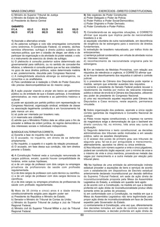 NINAS CONCURSO                                                                         EXERCÍCIOS - DIREITO CONSTITUCIONAL
b) Ministro do Superior Tribunal de Justiça                              6) São espécies de Poder Constituinte:
c) Ministro de Estado da Defesa                                          a) Poder Delegado e Poder de Polícia;
d) Presidente do Banco Central                                           b) Poder Político e Poder Social-Democrático;
                                                                         c) Poder Originário e Poder Derivado;
GABARITO:                                                                d) Poder Constituído e Poder Político.
01) A          02) C         03) D         04) D         05) D
06) D          07) B         08) D         09) D         10) C           7) Considerando-se as seguintes situações, é CORRETO
                                                                         afirmar que aquela que implica perda da nacionalidade
                                                                         brasileira é a de
1) Assinale a alternativa errada:                                        a) aquisição voluntária de outra nacionalidade, em decorrência
a) As palavras sufrágio e voto são empregadas comumente                  de exigência da lei estrangeira para o exercício de direitos
como sinônimos. A Constituição Federal, no entanto, dá-lhes              fundamentais.
sentidos diferentes: sufrágio é direito público subjetivo de             b) extradição de brasileiro naturalizado, por tráfico ilícito de
natureza política, que tem o cidadão de eleger, ser eleito e de          entorpecentes.
participar da organização e da atividade do poder estatal; o voto        c) sentença judicial condenatória, em virtude de atividade nociva
é o instrumento de exercício do direito de sufrágio.                     ao interesse nacional.
b) O plebiscito é consulta posterior sobre determinado ato               d) reconhecimento de nacionalidade originária pela lei
governamental para ratificá-lo, ou no sentido de conceder-lhe            estrangeira.
eficácia; o referendo é consulta prévia que se faz aos cidadãos
no gozo de seus direitos políticos, sobre determinada matéria            8) Em se tratando de Medidas Provisórias, com relação aos
a ser, posteriormente, discutida pelo Congresso Nacional.                requisitos da relevância e urgência, é CORRETO afirmar que
c) A inelegibilidade absoluta abrange os estrangeiros, os                a) se houver desvirtuamento dos requisitos é cabível o controle
conscritos e os analfabetos.                                             judicial.
d) Para candidatar-se à reeleição o Chefe do Poder Executivo             b) o presidente da Câmara dos Deputados pode rejeitar a
não precisa desincompatibilizar-se do mesmo cargo.                       medida, sempre que entender ausentes tais requisitos.
                                                                         c) somente o presidente do Senado Federal poderá recusar o
2) A ação popular visando a anular ato lesivo ao patrimônio              recebimento da medida por motivo de relevante interesse
público ou de entidade de que o Estado participe, à moralidade           público e deixar de enviá-la à Câmara dos Deputados, utilizando
administrativa, ao meio ambiente e ao patrimônio histórico e             seu poder de presidente do Congresso Nacional.
cultural:                                                                d) uma vez reconhecido aqueles requisitos pela Câmara dos
a) pode ser ajuizada por partido político com representação na           Deputados a Casa revisora, neste aspecto, permanece
Congresso Nacional, organização sindical, entidade de classe             vinculada.
ou associação legalmente constituída e em funcionamento há
                                                                         9) Sobre organização dos poderes, assinale a única opção
pelo menos um ano.
                                                                         correta (garantias da magistratura e Conselho Nacional de
b) só pode ser intentada por brasileiro nato.
                                                                         Justiça).
c) é reservada aos cidadãos.
                                                                         a) Pelas novas regras constitucionais, o ingresso na carreira
d) admite que o Ministério Público dela se utilize para o fim de
                                                                         da magistratura exige a demonstração de que o bacharel em
proceder a defesa da ordem jurídica, do regime democrático e
                                                                         direito concluiu há, no mínimo, três anos seu curso de
dos interesses sociais e individuais indisponíveis.
                                                                         graduação.
                                                                         b) Segundo determina o texto constitucional, as decisões
3) INDIQUE A ALTERNATIVA CORRETA;                                        administrativas dos tribunais serão motivadas e em sessão
a) Durante a fase do inquérito não há acusação.                          pública, salvo as sessões disciplinares.
b) O acusado, no inquérito, em direito de se defender                    c) O acesso dos juízes de primeiro grau aos tribunais de
amplamente.                                                              segundo grau far-se-á por antiguidade e merecimento,
c) No inquérito, o suspeito é o sujeito da relação processual.           alternadamente, apurados na última ou única entrância.
d) O acusado, em fase dessa sua condição, não tem direitos               d) Nos tribunais com número superior a vinte e cinco julgadores,
perante o Estado.                                                        poderá ser constituído órgão especial, com o mínimo de onze e
                                                                         o máximo de vinte e cinco membros, provendo-se metade das
4) A Constituição Federal veda a cumulação remunerada de                 vagas por merecimento e a outra metade por eleição pelo
cargos públicos, exceto, quando houver compatibilidade de                tribunal pleno.
horários, entre outras hipóteses,
a) a de um cargo de professor com dois cargos ou empregos                10) Na hipótese de uma entidade da administração indireta
privativos de profissionais da saúde com profissão                       estadual proceder a aquisições de bens e serviços de acordo
regulamentada.                                                           com o estabelecido em dispositivos de Decreto estadual
b) a de dois cargos de professor com outro técnico ou científico.        anteriormente declarado inconstitucional por decisão definitiva
c) a de um cargo de professor com dois cargos técnicos ou                do Supremo Tribunal Federal, em sede de ação direta de
científicos.                                                             inconstitucionalidade proposta pela Mesa da Assembléia
d) a de dois cargos ou empregos privativos de profissionais da           Legislativa do Estado, a entidade em questão terá agido:
saúde com profissão regulamentada.                                       a) de acordo com a Constituição, na medida em que a decisão
                                                                         proferida em ação direta de inconstitucionalidade produz efeito
5) Mais de 35 (trinta e cinco) anos é a idade mínima                     somente entre as partes do processo.
constitucionalmente exigida para alguém poder ser:                       b) em conformidade com a Constituição, na medida em que a
a) Presidente da República e Ministro de Estado;                         Mesa da Assembléia Legislativa não teria legitimidade para
b) Senador e Ministro do Tribunal de Contas da União;                    propor ação direta de inconstitucionalidade em face de Decreto
c) Ministro do Superior Tribunal de Justiça e Juiz de Tribunal           expedido pelo Governador do Estado.
Regional Federal;                                                        c) contrariamente à Constituição, uma vez que, diferentemente
d) Ministro civil do Superior Tribunal Militar e Juiz de Tribunal        das decisões tomadas em sede de controle concreto de
Regional Federal.                                                        constitucionalidade, a decisão proferida em ação direta de
                                                                    60
 