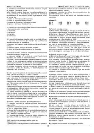 NINAS CONCURSO                                                                           EXERCÍCIOS - DIREITO CONSTITUCIONAL
os Ministros que exerceram durante dois anos suas funções                  b) qualquer cidadão em defesa do meio ambiente e do
no Superior Tribunal de Justiça.                                           patrimônio histórico e cultural;
IV.Os Tribunais poderão declarar a inconstitucionalidade de lei            c) qualquer indivíduo em defesa do meio ambiente e do
ou ato normativo do Poder Público, pelo voto da maioria de                 patrimônio histórico e cultural;
seus membros ou dos membros do seu órgão especial. Pode-                   d) organização sindical, em defesa dos interesses de seus
se afirmar que                                                             membros;
a) todas as afirmações estão incorretas.
b) todas as afirmações estão corretas.                                     GABARITO:
c) apenas as afirmações I e II estão corretas.                             01) B          02) B         03) A         04) A          05) C
d) apenas a afirmação III está correta.                                    06) A          07) B         08) D         09) D          10) D

5) O poder do Estado-membro para elaborar sua Constituição
é chamado de poder constituinte:                                           1) Assinale a opção correta.
a) decorrente.                                                             a) A lei anterior à Constituição em vigor, que com ela não se
b) de revisão.                                                             compatibiliza materialmente, é considerada revogada por esta.
c) originário.                                                             b) Somente o Supremo Tribunal Federal, em ação direta de
d) reformador.                                                             inconstitucionalidade, pode resolver controvérsia sobre a
                                                                           continuidade da vigência, no atual regime constitucional, de lei
6) O exercício de qualquer trabalho, ofício ou profissão é livre...        ordinária anterior à Constituição de 1988.
a) havendo necessidade de atender às qualificações                         c) Os Estados-membros podem efetuar o controle abstrato de
profissionais que a lei estabelecer.                                       leis estaduais e municipais em face da Constituição Federal,
b) existindo restrições em razão da intervenção econômica do               por meio de representação de inconstitucionalidade.
Estado.                                                                    d) A declaração de inconstitucionalidade de uma lei pelo
c) sofrendo apenas limitação de ordem tributária.                          Supremo Tribunal Federal, em uma ação direta de
d) não é reconhecido pela Constituição da República.                       inconstitucionalidade, somente produzirá eficácia contra todos
                                                                           depois de suspensa a execução da lei pelo Senado Federal.
7) NÃO se encontra, entre as competências constitucionais
privativas do Senado Federal, a de                                         2) Assinale a opção correta.
a) processar e julgar o Presidente e o Vice-Presidente da                  a) Compete ao Supremo Tribunal Federal julgar toda e qualquer
República nos crimes de responsabilidade.                                  causa de interesse dos magistrados em geral.
b) aprovar o estado de defesa e a intervenção federal, autorizar           b) O Supremo Tribunal Federal somente poderá apreciar
o estado de sítio, ou suspender qualquer uma dessas medidas.               denúncia contra Ministro de Estado após a autorização de
c) aprovar previamente, por voto secreto, após argüição pública,           instauração do processo pela Câmara dos Deputados.
a escolha de Presidente e Diretores do Banco Central.                      c) Compete ao Supremo Tribunal Federal apreciar e julgar a
d) autorizar operações externas de natureza financeira, de                 representação interventiva nos casos de violação do princípio
interesse da União, dos Estados, do Distrito Federal, dos                  sensível e de recusa à execução de lei federal.
Territórios e dos Municípios.                                              d) Compete ao Supremo Tribunal Federal julgar, em recurso
                                                                           ordinário, o crime político.
8) Sobre o controle abstrato de constitucionalidade, exercido
pelos Tribunais de Justiça, é CORRETO afirmar:                             3) Ribamar, mesmo sabendo que no Brasil o serviço militar é
a) Os Tribunais de Justiça têm competência para processar e                obrigatório, recusou-se a prestá-lo, alegando escusa de
julgar ação direta de inconstitucionalidade de lei estadual ou             consciência em razão de sua crença religiosa. Nesse caso,
municipal, em face da Constituição da República.                           a) terá seus direitos políticos suspensos, se recusar cumprir
b) A legitimação para propor ação direta de inconstitucionalidade,         prestação alternativa.
nos Tribunais de Justiça, é conferida apenas ao Procurador                 b) nada lhe poderá ser exigido, porque a liberdade de crença
Geral de Justiça.                                                          religiosa é um dos postulados da Constituição Federal.
c) A inconstitucionalidade de lei ou ato normativo somente poderá          c) sofrerá cassação de seus direitos políticos durante o prazo
ser declarada por 2/3(dois terços) dos membros ou do órgão                 em que perdurar sua recusa de cumprir a obrigação exigida de
especial dos Tribunais de Justiça.                                         todos.
d) É correta a propositura, perante os Tribunais de Justiça, de            d) a escusa de consciência não será cabível porque a obrigação
ação direta de inconstitucionalidade de lei municipal ou                   é geral e atinge a todos os brasileiros do sexo masculino.
estadual, em face de dispositivo da Constituição do Estado,
que reproduz dispositivo da Constituição da República, de                  4) A inconstitucionalidade de lei ou ato normativo municipal pode
observância obrigatória pelos Estados.                                     ser argüida
                                                                           a) em sede de ação direta de inconstitucionalidade, perante o
9) Quanto à medida provisória, é correto afirmar que:                      Supremo Tribunal Federal, quando se tratar de ofensa à
a) é vedada a edição de medida provisória sobre diretriz                   Constituição Federal.
orçamentária                                                               b) em sede de controle difuso e incidental de
b) perde a sua eficácia no prazo de trinta dias de sua publicação,         constitucionalidade, podendo ser exercido pelo Supremo
se não for transformada em lei;                                            Tribunal Federal no âmbito de recurso extraordinário quando
c) se esta não for apreciada em até sessenta dias contados de              se tratar de ofensa à Constituição Federal.
sua publicação, entrará em regime de urgência em cada uma                  c) em sede de controle difuso e incidental de constitucionalidade,
das Casas do Congresso Nacional;                                           podendo ser exercido pelo Superior Tribunal de Justiça no
d) é vedada sua reedição, na mesma sessão legislativa, da                  âmbito de recurso especial quando se tratar de ofensa à
que tenha perdido sua eficácia por decurso de prazo;                       Constituição do Estado.
                                                                           d) apenas em face da Constituição do Estado, e não em face da
10) O mandado de segurança coletivo pode ser                               Constituição Federal.
impetrado por:
a) partido político com representação na Assembléia Legislativa;           5) Compete exclusivamente ao Congresso Nacional
                                                                      65
 