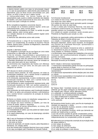 NINAS CONCURSO                                                                          EXERCÍCIOS - DIREITO CONSTITUCIONAL
c) décimo terceiro salário com base na remuneração integral               GABARITO:
ou no valor da aposentadoria; salário-família pela existência de          01) B          02) A         03) B         04) A          05) C
dependente; gozo de férias anuais remuneradas com, pelo                   06) B          07) B         08) D         09) A          10) B
menos, um terço a mais do que o salário normal;
d) licença-paternidade, nos termos fixados em lei;
aposentadoria; ação, quanto a créditos resultantes das relações           1) A Emenda Constitucional:
de trabalho, com prazo prescricional de cinco anos, até o limite          a) é votada em dois turnos, sendo aprovada quando conseguir
de dois anos após a extinção do contrato;                                 dois terços dos votos válidos;
                                                                          b) é votada em dois turnos, sendo aprovada quando conseguir
6) Da competência legislativa concorrente decorre:                        três quintos dos votos de cada Casa;
a) a vedação de os Estados poderem legislar, ainda que                    c) não é votada pelo Congresso Nacional, mas deve ser
suplementarmente, sobre normas gerais;                                    submetida posteriormente ao Supremo Tribunal Federal,
b) a limitação da competência da União, no sentido de poder               guardião supremo da Constituição Federal;
legislar, apenas, sobre normas gerais;                                    d) é votada em sessão unicameral, sendo enviada para o
c) a vedação absoluta de os Estados poderem legislar sobre                Presidente da República para sanção ou veto.
normas gerais.
d) Nenhuma das alternativas acima está correta.                           2) Dentro da organização político-administrativa da República
                                                                          Federativa do Brasil, é correto afirmar que:
7) Considerando-se o artigo 93 da Constituição Federal,                   a) a criação, a incorporação, a fusão e o desmembramento e
“verbis”:”Lei complementar, de iniciativa do Supremo Tribunal             Municípios dependem, dentre outros requisitos, da divulgação
Federal, disporá sobre o Estatuto da Magistratura, observados             dos Estudos de Viabilidade Municipal, apresentados e
os seguintes princípios:”                                                 publicados na forma da lei;
                                                                          b) é vedado aos Estados incorporar-se entre si, subdividir-se
assinale a alternativa correta:                                           ou desmembrar-se para se anexarem a outros, ou formarem
a) É obrigatória a promoção de juiz que figure por cinco vezes            novos Estados ou Territórios Federais;
consecutivas ou alternadas em lista meritória.                            c) os Municípios, para a proteção das instalações e dos serviços
b) Ato de remoção, disponibilidade e aposentadoria do                     municipais, são constitucionalmente obrigados a manter
magistrado, por interesse público, funda-se em decisão por                guardas municipais;
maioria absoluta de votos dos membros do respectivo tribunal.             d) a criação, a incorporação, a fusão e o desmembramento de
c) Decisões disciplinares dos tribunais devem ser tomadas ao              Municípios far-se-ão por lei federal;
menos pela terça parte de seus membros.
d) vencimentos dos magistrados são fixados com diferença                  3) Em relação à democracia representativa:
não - superior a cinco por cento, de uma para outra das                   I. A democracia representativa admite fórmulas de participação
categorias da carreira.                                                   popular direta no exercício do Poder.
                                                                          II. A representação corporativa é incompatível com a democracia
8) A cláusula do devido processo legal                                    representativa.
a) sempre esteve presente, de modo expresso, em todas as                  III. A democracia representativa admite eleições pelo voto direto
constituições brasileiras, com o sentido formal e substancial             ou indireto.
de proteção dos direitos fundamentais.                                    IV. A democracia representativa é incompatível com os sistemas
b) foi introduzida, expressamente, no plano constitucional, pela          eleitorais majoritário e distrital misto.
Constituição brasileira de 1934, com o sentido formal de                  a) I e II
proteção geral de direitos fundamentais.                                  b) I e III
c) foi introduzida no plano constitucional, expressa-mente, pela          c) II e IV
Constituição brasileira de 1946, com sentido substantivo e                d) III e IV
instrumental, aplicando-se apenas aos processos judiciais
criminais.                                                                4) “Habeas Data”. Candidato barrado em concurso para juiz
d) foi introduzida, de modo expresso, pela Constituição brasileira        pretende que lhe sejam entregues as informações colhidas a
de 1988 e se aplica aos processos judiciais e administrativos             seu respeito pelo Tribunal. Indicar alternativa correta:
com o sentido formal e substantivo de proteção de direitos                a) a pretensão é constitucionalmente protegida.
                                                                          b) a pretensão não é constitucionalmente protegida.
fundamentais.
                                                                          c) a regra constitucional é programática.
                                                                          d) o “habeas data” não se presta a conseguir informações de
9) Dentre os direitos sociais do trabalhador assegurados na
                                                                          cunho particular.
Constituição Federal encontra-se o direito
a) à redução dos riscos inerentes ao trabalho, por meio de
                                                                          5) Caracteriza direito líquido e certo, para fins de impetração de
normas de saúde, higiene e segurança.                                     mandado de segurança, o direito
b) à remuneração do serviço extraordinário, no mínimo, 30%                a) que não se apresente duvidoso, excluído o direito fundado
superior à remuneração normal.                                            em ato da administração pública.
c) à irredutibilidade do salário, que não poderá ser objeto sequer        b) que não se apresente duvidoso, ainda que demande ser
de convenção coletiva.                                                    provado por testemunhas ou perícia.
d) ao seguro-desemprego, em caso de desemprego voluntário                 c) que não envolva questão de grande complexidade jurídica.
ou involuntário.                                                          d) passível de ser comprovado de plano, por documentação,
                                                                          independentemente da complexidade jurídica da questão.
10) O veto do Presidente da República a projeto de lei:
a) não pode ser parcial.                                                  6) A alternativa que corresponde a exemplo de acumulação ilícita
b) não pode ser tácito.                                                   de cargos públicos é:
c) deve ser apreciado, em sessão conjunta, pelos Deputados e              a) dois cargos de professor
Senadores, em votação aberta.                                             b) dois cargos de enfermeiro
d) se não mantido pelo Congresso Nacional, leva a que o projeto           c) um cargo técnico e outro científico
de lei seja promulgado pelo Presidente do Senado Federal.                 d) um cargo de professor e outro técnico
                                                                     69
 