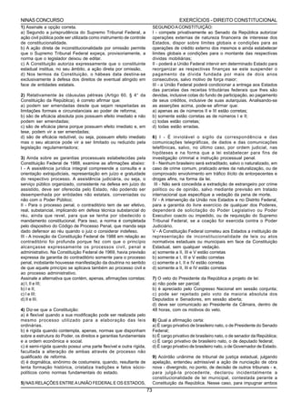 NINAS CONCURSO                                                                          EXERCÍCIOS - DIREITO CONSTITUCIONAL
1) Assinale a opção correta.                                              SEGUNDO A CONSTITUIÇÃO:
a) Segundo a jurisprudência do Supremo Tribunal Federal, a                I - compete privativamente ao Senado da República autorizar
ação civil pública pode ser utilizada como instrumento de controle        operações externas de natureza financeira de interesse dos
de constitucionalidade.                                                   Estados, dispor sobre limites globais e condições para as
b) A ação direta de inconstitucionalidade por omissão permite             operações de crédito externo dos mesmos e ainda estabelecer
que o Supremo Tribunal Federal expeça, provisoriamente, a                 limites globais e condições para o montante das respectivas
norma que o legislador deixou de editar.                                  dívidas mobiliárias;
c) A Constituição autoriza expressamente que o constituinte               II - poderá a União Federal intervir em determinado Estado para
estadual institua, no seu âmbito, a ação direta por omissão.              reorganizar as respectivas finanças se este suspender o
d) Nos termos da Constituição, o hábeas data destina-se                   pagamento da dívida fundada por mais de dois anos
exclusivamente à defesa dos direitos de eventual atingido em              consecutivos, salvo motivo de força maior;
face de entidades estatais.                                               III - a União Federal poderá condicionar a entrega aos Estados
                                                                          das parcelas das receitas tributárias federais que lhes são
2) Relativamente às cláusulas pétreas (Artigo 60, § 4° da                 devidas, inclusive cotas do fundo de participação, ao pagamento
Constituição da República), é correto afirmar que:                        de seus créditos, inclusive de suas autarquias. Analisando-se
a) podem ser emendadas desde que sejam respeitadas as                     as asserções acima, pode-se afirmar que:
limitações formais e circunstanciais ao poder de reforma;                 a) apenas as de números II e III estão corretas;
b) são de eficácia absoluta pois possuem efeito imediato e não            b) somente estão corretas as de números I e II;
podem ser emendadas;                                                      c) todas estão corretas;
c) são de eficácia plena porque possuem efeito imediato e, em             d) todas estão erradas.
tese, podem vir a ser emendadas;
d) são de eficácia redutível, ou seja, possuem efeito imediato            6) I - É inviolável o sigilo da correspondência e das
mas o seu alcance pode vir a ser limitado ou reduzido pela                comunicações telegráficas, de dados e das comunicações
legislação regulamentadora;                                               telefônicas, salvo, no último caso, por ordem judicial, nas
                                                                          hipóteses e na forma que a lei estabelecer para fins de
3) Ainda sobre as garantias processuais estabelecidas pela                investigação criminal e instrução processual penal.
Constituição Federal de 1988, examine as afirmações abaixo:               II - Nenhum brasileiro será extraditado, salvo o naturalizado, em
I - A assistência jurídica integral compreende a consulta e a             caso de crime comum, praticado antes da naturalização, ou de
orientação extrajudiciais, representação em juízo e gratuidade            comprovado envolvimento em tráfico ilícito de entorpecentes e
do respectivo processo. A assistência judiciária, ou seja, o              drogas afins, na forma da lei.
serviço público organizado, consistente na defesa em juízo do              III - Não será concedida a extradição de estrangeiro por crime
assistido, deve ser oferecida pelo Estado, não podendo ser                político ou de opinião, salvo mediante previsão em tratado
desempenhada por entidades não estatais, conveniadas ou                   internacional que especifique a vedação da pena de morte.
não com o Poder Público;                                                  IV - A intervenção da União nos Estados e no Distrito Federal,
II - Para o processo penal, o contraditório tem de ser efetivo,           para a garantia do livre exercício de qualquer dos Poderes,
real, substancial, implicando em defesa técnica substancial do            dependerá de solicitação do Poder Legislativo ou Poder
réu, ainda que revel, para que se tenha por obedecido o                   Executivo coacto ou impedido, ou de requisição do Supremo
mandamento constitucional. Para isso, a norma é completada                Tribunal Federal, se a coação for exercida contra o Poder
pelo dispositivo do Código de Processo Penal, que manda seja              Judiciário.
dado defensor ao réu quando o juiz o considerar indefeso.                 V - A Constituição Federal cometeu aos Estados a instituição de
III - A inovação da Constituição Federal de 1988 em relação ao            representação de inconstitucionalidade de leis ou atos
contraditório foi profunda porque fez com que o princípio                 normativos estaduais ou municipais em face da Constituição
alcançasse expressamente os processos civil, penal e                      Estadual, sem qualquer vedação.
administrativo. Na Constituição Federal de 1969, havia previsão           a) somente a II, III e V estão corretas
expressa da garantia do contraditório somente para o processo             b) somente a I, III e V estão corretas
penal, inobstante houvesse manifestação da doutrina no sentido            c) somente a I, II e IV estão corretas
de que aquele princípio se aplicava também ao processo civil e            d) somente a II, III e IV estão corretas
ao processo administrativo.
Assinale a alternativa que contém, apenas, afirmações corretas:           7) O veto do Presidente da República a projeto de lei:
a) I, II e III;                                                           a) não pode ser parcial;
b) I e II;                                                                b) é apreciado pelo Congresso Nacional em sessão conjunta;
c) I e III;                                                               c) pode ser rejeitado pelo voto da maioria absoluta dos
d) II e III.                                                              Deputados e Senadores, em sessão aberta;
                                                                          d) deve ser comunicado ao Presidente da Câmara, dentro de
4) Diz-se que a Constituição:                                             48 horas, com os motivos do veto.
a) é flexível quando a sua modificação pode ser realizada pelo
mesmo processo utilizado para a elaboração das leis                       8) Qual a afirmação certa:
ordinárias.                                                               a) É cargo privativo de brasileiro nato, o de Presidente do Senado
b) é rígida quando contempla, apenas, normas que disponham                Federal;
sobre a estrutura do Poder, os direitos e garantias fundamentais          b) É cargo privativo de brasileiro nato, o de senador da República;
e a ordem econômica e social.                                             c) É cargo privativo de brasileiro nato, o de deputado federal;
c) é semi-rígida quando possui uma parte flexível e outra rígida,         d) É cargo privativo de brasileiro nato, o de Governador de Estado.
facultada a alteração de ambas através de processo não
qualificado de reforma.                                                   9) Acórdão unânime de tribunal de justiça estadual, julgando
d) é dogmática, sinônimo de costumeira, quando, resultante de             apelação, entendeu admissível a ação de nunciação de obra
lenta formação histórica, cristaliza tradições e fatos sócio-             nova - divergindo, no ponto, de decisão de outros tribunais - e,
políticos como normas fundamentais do estado.                             para julgá-la procedente, declarou incidentalmente a
                                                                          constitucionalidade de lei municipal, contestada perante a
5) NAS RELAÇÕES ENTRE A UNIÃO FEDERAL E OS ESTADOS,                       Constituição da República. Nesse caso, para impugnar ambos
                                                                     73
 