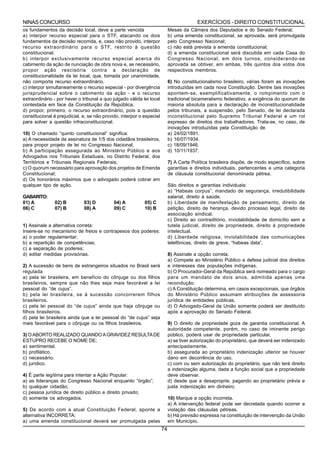 NINAS CONCURSO                                                                            EXERCÍCIOS - DIREITO CONSTITUCIONAL
os fundamentos da decisão local, deve a parte vencida                       Mesas da Câmara dos Deputados e do Senado Federal;
a) interpor recurso especial para o STF, atacando os dois                   b) uma emenda constitucional, se aprovada, será promulgada
fundamentos da decisão recorrida, e, caso não provido, interpor             pelo Congresso Nacional;
recurso extraordinário para o STF, restrito à questão                       c) não está prevista a emenda constitucional;
constitucional.                                                             d) a emenda constitucional será discutida em cada Casa do
b) interpor exclusivamente recurso especial acerca do                       Congresso Nacional, em dois turnos, considerando-se
cabimento da ação de nunciação de obra nova e, se necessário,               aprovada se obtiver, em ambas, três quintos dos votos dos
propor ação rescisória contra a declaração de                               respectivos membros.
constitucionalidade da lei local, que, tomada por unanimidade,
não comporta recurso extraordinário.                                        6) No constitucionalismo brasileiro, várias foram as inovações
c) interpor simultaneamente o recurso especial - por divergência            introduzidas em cada nova Constituição. Dentre tais inovações
jurisprudencial sobre o cabimento da ação - e o recurso                     apontem-se, exemplificativamente, o rompimento com o
extraordinário - por haver o tribunal a quo julgado válida lei local        tradicional bicameralismo federativo, a exigência do quorum de
contestada em face da Constituição da República.                            maioria absoluta para a declaração de inconstitucionalidade
d) propor, primeiro, o recurso extraordinário, pois a questão               pelos tribunais, a suspensão, pelo Senado, de lei declarada
constitucional é prejudicial, e, se não provido, interpor o especial        inconstitucional pelo Supremo Tribunal Federal e um rol
para solver a questão infraconstitucional.                                  expresso de direitos dos trabalhadores. Trata-se, no caso, de
                                                                            inovações introduzidas pela Constituição de
10) O chamado “quinto constitucional” significa:                            a) 24/02/1891.
a) A necessidade da assinatura de 1/5 dos cidadãos brasileiros,             b) 16/07/1934.
para propor projeto de lei no Congresso Nacional;                           c) 18/09/1946.
b) A participação assegurada ao Ministério Público e aos                    d) 10/11/1937.
Advogados nos Tribunais Estaduais, no Distrito Federal, dos
Territórios e Tribunais Regionais Federais;                                 7) A Carta Política brasileira dispõe, de modo específico, sobre
c) O quorum necessário para aprovação dos projetos de Emenda                garantias e direitos individuais, pertencentes a uma categoria
Constitucional;                                                             de cláusula constitucional denominada pétrea.
d) Os honorários máximos que o advogado poderá cobrar em
qualquer tipo de ação.                                                      São direitos e garantias individuais:
                                                                            a) “Habeas corpus”, mandado de segurança, irredutibilidade
GABARITO:                                                                   salarial, direito à saúde.
01) A           02) B         03) D          04) A          05) C           b) Liberdade de manifestação de pensamento, direito de
06) C           07) B         08) A          09) C          10) B           petição, direito de herança, devido processo legal, direito de
                                                                            associação sindical.
                                                                            c) Direito ao contraditório, inviolabilidade de domicílio sem a
1) Assinale a alternativa correta:                                          tutela judicial, direito de propriedade, direito à propriedade
Insere-se no mecanismo de freios e contrapesos dos poderes:                 intelectual.
a) o poder regulamentar;                                                    d) Liberdade religiosa, inviolabilidade das comunicações
b) a repartição de competências;                                            telefônicas, direito de greve, “habeas data”.
c) a separação de poderes;
d) editar medidas provisórias.                                              8) Assinale a opção correta.
                                                                            a) Compete ao Ministério Público a defesa judicial dos direitos
2) A sucessão de bens de estrangeiros situados no Brasil será               e interesses das populações indígenas.
regulada                                                                    b) O Procurador-Geral da República será nomeado para o cargo
a) pela lei brasileira, em benefício do cônjuge ou dos filhos               para um mandato de dois anos, admitida apenas uma
brasileiros, sempre que não lhes seja mais favorável a lei                  recondução.
pessoal do “de cujus”.                                                      c) A Constituição determina, em casos excepcionais, que órgãos
b) pela lei brasileira, se à sucessão concorrerem filhos                    do Ministério Público assumam atribuições de assessoria
brasileiros.                                                                jurídica de entidades públicas.
c) pela lei pessoal do “de cujus” ainda que haja cônjuge ou                 d) O Advogado-Geral da União somente poderá ser destituído
filhos brasileiros.                                                         após a aprovação do Senado Federal.
d) pela lei brasileira ainda que a lei pessoal do “de cujus” seja
mais favorável para o cônjuge ou os filhos brasileiros.                     9) O direito de propriedade goza de garantia constitucional. A
                                                                            autoridade competente, porém, no caso de iminente perigo
3) O ABORTO REALIZADO QUANDO A GRAVIDEZ RESULTA DE                          público, poderá usar de propriedade particular,
ESTUPRO RECEBE O NOME DE;                                                   a) se tiver autorização do proprietário, que deverá ser indenizado
a) sentimental.                                                             antecipadamente.
b) profilático.                                                             b) assegurada ao proprietário indenização ulterior se houver
c) necessário.                                                              dano em decorrência do uso.
d) jurídico.                                                                c) com ou sem autorização do proprietário, que não terá direito
                                                                            a indenização alguma, dada a função social que a propriedade
4)   É parte legítima para intentar a Ação Popular:                         deve observar.
a)   as lideranças do Congresso Nacional enquanto “órgão”;                  d) desde que a desaproprie, pagando ao proprietário prévia e
b)   qualquer cidadão;                                                      justa indenização em dinheiro.
c)   pessoa jurídica de direito público e direito privado;
d)   somente os advogados.                                                  10) Marque a opção incorreta.
                                                                            a) A intervenção federal pode ser decretada quando ocorrer a
5) De acordo com a atual Constituição Federal, aponte a                     violação das cláusulas pétreas.
alternativa INCORRETA:                                                      b) Há previsão expressa na constituição de intervenção da União
a) uma emenda constitucional deverá ser promulgada pelas                    em Município.
                                                                       74
 
