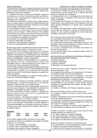 NINAS CONCURSO                                                                              EXERCÍCIOS - DIREITO CONSTITUCIONAL
I. O livre exercício de qualquer atividade econômica é um princípio           2) Quando aos subsídios dos Vereadores é correto afirmar:
geral da ordem econômica e não pode sofrer restrição nem                      a) Compete ao Prefeito Municipal, atendidos os requisitos
limitação por parte da lei ordinária.                                         constitucionais. remeter projeto de lei à Câmara Municipal
II. O sistema financeiro nacional será regulado, segundo a                    fixando os subsídios dos Vereadores.
Constituição, por uma lei complementar geral que disporá,                     b) A despesa total com a remuneração dos Vereadores não
inclusive, sobre a participação do capital estrangeiro nas                    poderá ultrapassar o montante de 5% (cinco por cento) da
instituições que o integram.                                                  receita do Município.
III. Em face do princípio da livre iniciativa, toda e qualquer pessoa,        c) O subsídio dos Vereadores é fixado por lei municipal em
física ou jurídica, pública ou privada, tem ampla autonomia para              sentido estrito e não pode exceder a 75% (setenta e cinco por
o exercício de atividades econômicas, desde que a sua atuação                 cento) daquele estabelecido, em espécie, para os Deputados
esteja voltada ao bem-estar social.                                           Estaduais.
IV. A Constituição Federal fixa expressamente os valores de                   d) A Câmara Municipal possui ampla liberdade para fixar a
sessenta salários mínimos para União, quarenta salários                       remuneração dos Vereadores, cabendo ao Prefeito Municipal,
mínimos para os Estados e Distrito Federal e trinta salários                  através do veto, impedir a adotação de remuneração que
mínimos para os municípios, como valores mínimos que devem                    inviabilize o orçamento do Município.
ser observados para a cobrança da dívida de pequeno valor
sem necessidade de expedição de precatório.                                   3) O chamado “quinto constitucional” significa:
a) Há apenas uma proposição verdadeira.                                       a) a necessidade de assinatura de 1/5 dos cidadãos brasileiros,
b) Todas as proposições são falsas.                                           para propor projeto de lei no Congresso Nacional;
c) Há apenas três proposições verdadeiras.                                    b) a participação assegurada ao Ministério Público e aos
d) Todas as proposições são verdadeiras.                                      Advogados nos Tribunais Estaduais, no Distrito Federal, nos
                                                                              Territórios e Tribunais Regionais Federais;
9) Sobre organização e competências da União, Estados, Distrito               c) o “quorum” necessário para aprovação dos projetos de
Federal e Municípios, marque a única opção correta.                           Emenda Constitucional;
a) O subsídio dos Vereadores, fixado por ato da Câmara                        d) os honorários máximos que o advogado poderá cobrar em
Municipal, nos termos da Constituição Federal, só entrará em                  qualquer tipo de ação.
vigência no ano seguinte ao da publicação do ato, observados
os critérios estabelecidos na respectiva Lei Orgânica e os limites            4) A DELEGAÇÃO AO PRESIDENTE DA REPÚBLICA PARA A LEI
máximos estabelecidos no texto constitucional.                                DELEGADA SE DARÁ SOB A FORMA DE:
b) A eleição do Prefeito e do Vice-Prefeito de um município só                a) Decreto legislativo.
terá segundo turno se, simultaneamente, nenhum dos                            b) Decreto presidencial.
candidatos obtiver a maioria absoluta dos votos válidos e o                   c) Portaria ministerial.
município tiver mais de duzentos mil habitantes.                              d) Resolução do Congresso Nacional.
c) Para fins de verificação da adequação do total da despesa do
Poder Legislativo municipal com o limite estabelecido no texto                5) Afirma-se que o Poder Legislativo brasileiro é do tipo
constitucional, os gastos com os subsídios dos Vereadores                     bicameral-federativo, pois:
devem ser incluídos no valor total da despesa e os gastos com                 a) é integrado exclusivamente por representantes dos Estados
inativos, excluídos.                                                          e do Distrito Federal, que são entes federativos.
d) Os prefeitos serão julgados, em razão de ilícitos penais e                 b) é integrado por duas Casas Legislativas, uma delas
cíveis, pelo Tribunal de Justiça do Estado.                                   composta por representantes do povo brasileiro e a outra por
                                                                              representantes dos Estados e do Distrito Federal.
10) Sobre Poder Constituinte; Emenda, Reforma e Revisão                       c) é integrado pela Câmara dos Deputados, composta por
Constitucional; e Princípios Fundamentais, na Constituição                    representantes do povo brasileiro, e pelo Senado Federal,
Federal de 1988, assinale a única opção correta.                              composto por representantes dos Estados, dos Municípios e
a) O poder constituinte derivado, no caso brasileiro, possui como             do Distrito Federal.
uma das suas limitações a impossibilidade de promoção de                      d) a União e os Estados têm Poderes Legislativos próprios.
alteração da titularidade do poder constituinte originário.
b) Embora seja objetivo do Estado brasileiro, a dignidade da                  6) Quanto à medida provisória, é correto afirmar que:
pessoa humana não se inclui entre os fundamentos da                           a) é vedada a edição de medida provisória sobre diretriz
República Federativa do Brasil.                                               orçamentária
c) No caso brasileiro, a titularidade da soberania, por expressa              b) perde a sua eficácia no prazo de trinta dias de sua publicação,
previsão constitucional, é do Estado brasileiro.                              se não for transformada em lei;
d) Como conseqüência direta da adoção do princípio republicano                c) se esta não for apreciada em até sessenta dias contados de
como um dos princípios fundamentais do Estado brasileiro, a                   sua publicação, entrará em regime de urgência em cada uma
Constituição estabelece que a República Federativa do Brasil é                das Casas do Congresso Nacional;
                                                                              d) é vedada sua reedição, na mesma sessão legislativa, da
composta pela união indissolúvel dos Estados, Municípios e
                                                                              que tenha perdido sua eficácia por decurso de prazo;
do Distrito Federal.
                                                                              7) Efeito vinculante e eficácia contra todos decorrem das
GABARITO:                                                                     decisões definitivas de mérito do STF:
01) A           02) D          03) B          04) B           05) A           a) nas ações diretas de inconstitucionalidade
06) C           07) D          08) B          09) C           10) A           b) nas causas referentes a tratado ou lei federal
                                                                              c) nas ações declaratórias de constitucionalidade
1) Em matéria tributária NÃO é permitido à União instituir                    d) na argüição de descumprimento de lei fundamental
a) isenções de tributos de competência dos Estados, do Distrito
Federal ou dos municípios.                                                    8) Quanto ao estado de defesa, é correto afirmar que:
b) impostos sobre importação e exportação.                                    a) será decretado em caso de declaração de estado de guerra
c) impostos sobre a propriedade territorial rural.                            ou resposta a agressão armada estrangeira.
d) impostos sobre títulos ou valores mobiliários.                             b) o tempo de sua duração não será superior a quarenta e
                                                                         79
 