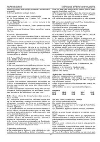 NINAS CONCURSO                                                                           EXERCÍCIOS - DIREITO CONSTITUCIONAL
interfere no contrato, a não ser para caracterizar o seu vencimento        b) Lei não pode exigir autorização dos poderes públicos para o
antecipado.                                                                exercício de atividade econômica.
d) formular pedido de restituição do bem.                                  c) Por ter que adotar o regime próprio das empresas privadas,
                                                                           as sociedades de economia mista não estão sujeitas à
2) Ao Superior Tribunal de Justiça compete julgar                          necessidade de licitar para adquirir bens e serviços.
a) os Governadores dos Estados, nos crimes de                              d) É cabível a ação popular para a proteção do meio ambiente.
responsabilidade.
b) os Desembargadores, nos crimes comuns e de                              8) O pronunciamento do Conselho de Defesa Nacional sobre a
responsabilidade.                                                          decretação do estado de sítio é
c) os membros dos Tribunais de Contas, apenas nos crimes                   a) obrigatório e vincula o Presidente da República.
comuns.                                                                    b) obrigatório e vincula o Congresso Nacional.
d) os membros dos Ministérios Públicos que oficiem perante                 c) facultativo e não vincula o Presidente da República.
tribunais.                                                                 d) obrigatório e não vincula o Presidente da República.

3) Marque a alternativa errada:                                            9) OS MEMBROS DO MINISTÉRIO PUBLICO BRASILEIRO, DE
a) o controle de constitucionalidade dispõe de instrumentos                ACORDO COM A CONSTITUIÇÃO FEDERAL:
que garantem o direito à constitucionalidade; tornando-o, pois,            I - têm garantias e vedações análogas às asseguradas aos
efetivo;                                                                   juizes, para resguardar sua isenção e independência, como
b) o controle de constitucionalidade é um conjunto de meios e              órgãos essenciais à função jurisdicional do Estado;
técnicas constitucionais para aferição e imposição de seu                  II - dentre outras funções institucionais, têm a de promover,
cumprimento irrestrito;                                                    privativamente, a ação penal pública e exercer o controle externo
c) a própria Constituição garante a sua condição de                        da atividade policial, assim como promover o inquérito civil
fundamentalidade normativa e a sua incontornável observância;              público e a ação civil pública para proteção do patrimônio público
d) o controle da constitucionalidade não dá efetividade à garantia         e social, do meio ambiente e de outros interesses difusos e
da Constituição, ou seja, não é pelo controle que a garantia da            coletivos;
Constituição faz-se presente.                                              III - ingressam na carreira mediante concurso público de provas
                                                                           e títulos, aplicando-se-lhes, no que couber, os parâmetros
4) O Pantanal Mato-Grossense é patrimônio                                  constitucionais estabelecidos para a magistratura quanto a
a) dos Estados de Mato Grosso e Mato Grosso do Sul.                        promoção, alienadamente, por antigüidade e merecimento, bem
b) do Estado de Mato Grosso.                                               como quanto à aposentadoria.
c) Nacional.                                                               Analisando-se, as asserções acima, pode-se afirmar que:
d) dos municípios cujos territórios são abrangidos por sua área.           a) todas estão corretas;
                                                                           b) apenas as de números l e II estão corretas;
5) A CAMARADOS DEPUTADOS E O SENADO FEDERAL:                               c) somente as de números II e III estão corretas;
a) somente podem criar comissões parlamentares de inquérito                d) todas estão erradas.
em conjunto, mediante um terço dos votos dos membros do
Congresso Nacional;                                                        10) Assinale a alternativa correta.
b) podem criar comissões parlamentares de inquérito para                   a) Nenhum brasileiro pode ser extraditado.
apurar, sem prazo definido, irregularidades na administração               b) Durante o período de prisão albergue, o condenado por
pública;                                                                   sentença criminal transitada em julgado não sofre a suspensão
c) podem criar comissões parlamentares de inquérito, em                    dos seus direitos políticos.
conjunto ou separadamente, mediante requerimento de um                     c) Atos de improbidade administrativa acarretam a perda dos
terço de seus membros, para apurar fatos indeterminados e                  direitos políticos.
por prazo certo;                                                           d) O analfabeto não possui capacidade eleitoral passiva.
d) podem criar comissões parlamentares de inquérito, que terão
poderes de investigação próprios das autoridades judiciais,                GABARITO:
para apuração de fato determinado e por prazo certo.                       01) D          02) B         03) D         04) C          05) D
                                                                           06) D          07) D         08) D         09) A          10) D
6) Em relação à teoria dos direitos fundamentais, assinale a
opção incorreta.
a) O princípio da proporcionalidade, como idéia jurídica geral             1) O texto constitucional em vigor consagra
de que as restrições a direitos fundamentais devem ser                     a) o princípio da liberdade sindical.
adequadas e necessárias aos fins a que se destinem, pode                   b) o princípio da unicidade sindical.
constituir parâmetro de controle de constitucionalidade da                 c) a proibição da interferência e da intervenção do Poder Público
atividade legiferante.                                                     na organização sindical.
b) Os limites imanentes dos direitos fundamentais delineiam o              d) a dispensa do registro do sindicato no órgão competente.
âmbito máximo de proteção constitucional, ou seja, quais
condutas e quais valores jurídicos estão preservados pela                  2) Sobre a sanção ou veto a projeto de lei, assinale a opção
norma de direito fundamental.                                              correta:
c) Direitos a prestações positivas de índole material, embora              a) Se o Presidente da República entende que o projeto de lei é
sujeitos à cláusula da “reserva do possível”, vinculam o                   inconstitucional, deve, ao invés de sancioná-lo ou vetá-lo, propor
legislador e o administrador a concretizá-los.                             ação direta de inconstitucionalidade perante o Supremo Tribunal
d) Os direitos fundamentais consagrados na Constituição,                   Federal.
porque visam à preservação da dignidade humana, somente                    b) Não se admite o veto de parte do texto de artigo, parágrafo,
podem ter como titulares as pessoas físicas.                               inciso ou alínea.
                                                                           c) Se o Presidente da República deixa passar o prazo de que
7) Assinale a opção correta.                                               dispõe para apreciar projeto de lei que lhe é submetido para
a) As pessoas que se dedicam à vida pública abrem mão,                     sanção, entende-se que houve veto tácito.
implicitamente, da pretensão ao direito à privacidade.                     d) Veto do Presidente da República não apreciado pelo
                                                                      83
 