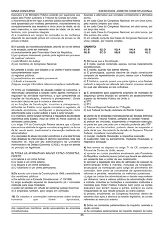 NINAS CONCURSO                                                                                 EXERCÍCIOS - DIREITO CONSTITUCIONAL
Executivo e do Ministério Público poderão ser superiores aos                     Assinale a alternativa que completa corretamente a afirmativa
pagos pelo Poder Judiciário e Tribunal de Contas da União;                       acima.
c) nos termos da lei em vigor, o servidor público da esfera federal              a) em cada Casa do Congresso Nacional, em um único turno,
será aposentado por invalidez permanente, voluntariamente ou                     pela maioria simples dos votos.
compulsoriamente aos sessenta e cinco anos de idade, se do                       b) em cada Casa do Congresso Nacional, em dois turnos, por
sexo masculino, e com sessenta anos de idade, se do sexo                         um terço dos votos.
feminino, com proventos integrais;                                               c) em cada Casa do Congresso Nacional, em dois turnos, por
d) a investidura em cargos de comissão ou de confiança                           três quintos dos votos.
depende de aprovação prévia em concurso de provas ou de                          d) em votação conjunta das Casas do Congresso Nacional, em
provas e títulos;                                                                única votação, por maioria simples.

5) A questão da inconstitucionalidade, através de via de defesa                  GABARITO:
e de exceção, pode ser intentada:                                                01) B          02) D         03) A         04) A          05) B
a) exclusivamente pelo Procurador Geral da República;                            06) B          07) D         08) B         09) B          10) C
b) por qualquer interessado quando parte legítima em processo
de qualquer natureza;
c) pelo Ministro da Justiça;                                                     1) Afirma-se que a Constituição :
d) por membros do Congresso Nacional.                                            a) É rígida, quando contempla, apenas, normas materialmente
                                                                                 constitucionais.
6) Compete à União, aos Estados e ao Distrito Federal legislar                   b) É escrita, quando não admite reforma.
concorrentemente sobre                                                           c) É promulgada, quando decorre de órgão constituinte
a) registros públicos.                                                           composto de representantes do povo, eleitos com a finalidade
b) procedimentos em matéria processual.                                          de elaborá-la.
c) trânsito e transporte.                                                        d) É histórica, quando possui uma parte rígida e outra flexível,
d) águas, energia, informática, telecomunicações e radiodifusão.                 podendo a segunda ser alterada pelo mesmo processo através
                                                                                 do qual são alteradas as leis ordinárias.
7) “Entre as modalidades de atuação estatal na economia, a
intervenção caracteriza o Estado como agente normativo e                         2) É competente para julgamento originário de mandado de
regulador da atividade econômica, o que compreende as                            segurança contra decisão do conselho de assessoramento
funções de fiscalização, incentivo e planejamento”. Deste                        superior do Ministério Público da União o
enunciado deduz-se que é correta a alternativa:                                  a) STF.
a) as funções de fiscalização, incentivo e planejamento,                         b) STJ.
atribuídas ao Estado como agente normativo e regulador da                        c) Tribunal Regional Federal da 1ª Região.
atividade econômica, configuram o planejamento como                              d) Juiz Federal da Seção Judiciária do Distrito Federal.
determinante para o setor público e para o setor privado;
b) o incentivo, como função normativa e reguladora da atividade                  3) Diante de lei declarada inconstitucional por decisão definitiva
econômica pelo Estado, inclui-se entre os meios coativos ás                      do Supremo Tribunal Federal, compete ao Senado Federal:
atividades particulares;                                                         a) praticar ato vinculado, suspendendo a respectiva execução,
c) o artigo 174 da Constituição Federal declara que o Estado                     na parte em que concorde com a decisão proferida pelo STF
exercerá sua atividade de agente normativo e regulador, na forma                 b) praticar ato discricionário, podendo deixar de suspender a
da lei, sendo assim, inadmissível a intervenção mediante ato                     parte da lei que, discordando da decisão do Supremo Tribunal
administrativo;                                                                  Federal, considerar inconstitucional
d) a repressão do abuso do poder econômico é uma das formas                      c) revogar, mediante Resolução, a respectiva execução
mais drásticas de intervenção no domínio econômico, feita não                    d) suspender, total ou parcialmente, mediante Resolução, a
mediante lei, mas por ato administrativo do Conselho                             respectiva execução
Administrativo de Defesa Economia (CADE), no que se atende
ao princípio da legalidade.                                                      4) Nos termos do disposto no artigo 71 da CF, compete ao
                                                                                 Tribunal de Contas da União, exceto:
8) TODAS AS AFIRMATIVAS ABAIXO ESTÃO CORRETAS,                                   a) apreciar as contas prestadas anualmente pelo Presidente
EXCETO;                                                                          da República, mediante parecer prévio que deverá ser elaborado
a) A calúnia é um crime formal.                                                  em sessenta dias a contar de seu recebimento;
b) O roubo é um crime próprio.                                                   b) apreciar a legalidade dos atos de admissão de pessoal na
c) O estupro é um crime complexo.                                                administração direta e indireta, incluídas as fundações,
d) O rufianismo é um crime permanente.                                           excetuadas as nomeações para cargo de provimento em
                                                                                 comissão, bem como as concessões de aposentadorias,
9) De acordo com o texto da Constituição de 1988, a estabilidade                 reformas e pensões, ressalvadas as melhorias posteriores;
dos servidores públicos:                                                         c) julgar as contas dos administradores e demais responsáveis
a) foi extinta com a Emenda Constitucional nº 19/1998.                           por dinheiros, bens e valores públicos da administração direta
b) exige avaliação especial de desempenho pó r comissão                          e indireta, incluídas as fundações e sociedades instituídas e
instituída para essa finalidade.                                                 mantidas pelo Poder Público Federal, bem como as contas
c) pode ser perdida em virtude de sentença judicial recorrível.                  daqueles que derem causa a perda, extravio ou outra
d) é amparada, também, para cargos em comissão.                                  irregularidade de que resulte prejuízo ao erário público;
                                                                                 d) prestar, anualmente, ao Congresso Nacional, dentro de
10) Os tratados e convenções internacionais sobre direitos                       sessenta dias após a abertura da sessão legislativa, as contas
humanos                que              forem              aprovados,            referentes ao exercício anterior.
________________________________________________________________________,
___________________________________,_____________________________________        5) Sobre as comissões parlamentares de inquérito, assinale a
dos respectivos membros, serão equivalentes às emendas                           opção correta.
constitucionais.                                                                 a) As comissões parlamentares de inquérito dispõem de todos
                                                                            85
 