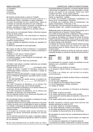 NINAS CONCURSO                                                                          EXERCÍCIOS - DIREITO CONSTITUCIONAL
a) subsidiária;                                                           insuportável afastava as pessoas e os animais. Mandei verificar
b) privativa;                                                             e ali encontrei um gigantesco e rico poço de petróleo e de gás
c) exclusiva;                                                             natural, que agora vai ser explorado. Neste caso, devo
d) concorrente;                                                           considerar que esse recurso natural pertence
                                                                          a) a mim, mas não posso explorá-lo diretamente, embora deva
4) Compete exclusivamente à Justiça do Trabalho:                          receber os respectivos royalties.
a) julgar dissídios envolvendo servidores públicos e a                    b) à União, que concederá a exploração e estabelecerá, nos
Administração Pública, submetidos a regime estatutário.                   termos da lei, compensações financeiras.
b) anular arrematação de bem impenhorável, objeto de                      c) ao Estado, que o explorará, direta ou indiretamente, mas
constrição em execução decorrente de suas sentenças.                      pagará compensações financeiras a mim.
c) julgar contratos envolvendo empresas e prestadoras de                  d) ao Município, que está impedido de explorá-lo em virtude do
serviços, submetidos ao artigo 1.216 do Código Civil.                     monopólio estatal, mas receberá compensação financeira.
d) recusar conciliação e julgamento em dissídios coletivos.
                                                                          10) Assinale dentre as alternativas a que está de acordo com o
5) De acordo com a Constituição Federal, o Município é pessoa             atual entendimento do Supremo Tribunal Federal.
jurídica de direito público                                               a) O conflito de atribuições entre os Ministérios Público Federal
a) dotada de autonomia, mas subordinada ao respectivo                     e Estadual é dirimido pelo Superior Tribunal de Justiça.
Estado-membro.                                                            b) A vaga de Conselheiro do Tribunal de Contas do Distrito
b) a quem foi atribuída a condição de autarquia territorial do            Federal reservada ao Ministério Público pode ser preenchida
respectivo Estado-membro.                                                 por Procurador de Justiça que oficia perante o Tribunal de Justiça
c) cujas competências legislativas deverão ser reguladas em               do Distrito Federal e dos Territórios.
lei estadual.                                                             c) A decisão do Tribunal de Contas do Distrito Federal que julga
d) dotada de capacidade de auto-organização.                              as contas dos responsáveis por dinheiro ou bens da
                                                                          Administração direta do Distrito Federal não se submete ao
6) A origem da idéia de Poder Constituinte e a conseqüente                controle judicial.
distinção entre poder constituinte e poderes constituídos é               d) As decisões do Tribunal de Contas da União que resulte a
atribuída a                                                               imputação de débito ou multa terão a eficácia de título executivo.
a) Siéyès, na obra “Que é o Terceiro Estado?”.
b) Rousseau, na obra “O contrato social”.                                 GABARITO:
c) Ferdinand Lassale, na obra “Essência da Constituição - Que             01) C          02) C         03) D         04) B          05) D
é uma Constituição?”.                                                     06) A          07) A         08) D         09) B          10) A
d) Carl Schmitt, na obra “Teoria da Constituição”.
                                                                          1) A intervenção em município, desde que verificada uma das
7) Analise o texto abaixo e assinale a alternativa que completa           hipóteses que a possibilitem, compete
adequadamente as lacunas.                                                 a) à União.
Proposto projeto de lei (I) ___________ que disponha sobre                b) ao Estado em cujo território se localiza.
criação de cargos, funções ou empregos públicos na                        c) ao Supremo Tribunal Federal, se localizado em Território
administração direta e autárquica, a discussão e votação do               Federal.
projeto terá início (II) ___________.                                     d) à União e ao Estado em cujo território se localiza,
A casa na qual tenha sido concluída a votação enviará o projeto           concorrentemente.
de lei ao Presidente da República, que poderá vetá-lo no prazo
de (III) ___________ dias.                                                2) Pela Constituição do Estado de Minas Gerais é considerada
O veto será apreciado em sessão conjunta, só podendo ser                  lei complementar:
rejeitado pelo voto (IV) ___________ dos Deputados e                      a) a lei que rege o Magistério;
Senadores.                                                                b) a lei orgânica da Procuradoria Geral do Estado;
a) (I) pelo Presidente da República; (II) na Câmara dos                   c) a Lei de Organização e Divisão Judiciárias;
Deputados; (III) quinze dias; (IV) da maioria absoluta.                   d) o Código de Trânsito;
b) (I) pelo Presidente da República; (II) no Senado Federal; (III)
quinze dias; (IV) da maioria absoluta.                                    3) O projeto de lei submetido ao Presidente da República
c) (I) pelo Presidente da República; (II) na Câmara dos                   poderá
Deputados; (III) trinta dias; (IV) de três quintos.                       a) ser vetado, no todo ou em parte.
d) (I) por Deputado Federal; (II) na Câmara dos Deputados; (III)          b) ser vetado relativamente a apenas parte de artigo.
trinta dias; (IV) da maioria simples.                                     c) ser sancionado somente depois de decorrido o prazo de 15
                                                                          (quinze) dias.
8) A Constituição Federal, ao disciplinar a investidura em cargo          d) ser vetado relativamente a apenas parte de parágrafo.
e emprego públicos, determina que
a) depende sempre de concurso público de provas ou de provas              4) Efeito vinculante e eficácia contra todos decorrem das
e títulos, de acordo com a complexidade do cargo ou emprego.              decisões definitivas de mérito do STF:
b) é vedada a contratação de servidor por tempo determinado,              a) nas ações diretas de inconstitucionalidade.
mesmo para atender a necessidade temporária de excepcional                b) nas causas referentes a tratado ou lei federal.
interesse público.                                                        c) nas ações declaratórias de constitucionalidade.
c) os cargos em comissão serão sempre exercidos por                       d) na argüição de descumprimento de lei fundamental.
servidores de carreira, previamente aprovados em concurso
público.                                                                  5) A faculdade de iniciativa das leis complementares federais é
d) a lei reservará percentual dos cargos e empregos públicos              reconhecida:
para as pessoas portadoras de deficiência e definirá os critérios         a) ao Presidente do Supremo Tribunal Federal, em matéria de
de sua admissão.                                                          direito processual.
                                                                          b) a um terço dos integrantes do Congresso Nacional.
9) Na minha fazenda havia um grotão onde um cheiro                        c) aos Ministros de Estado, relativamente a matérias vinculadas
                                                                     87
 
