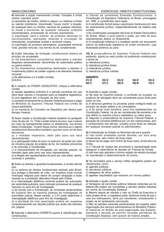 NINAS CONCURSO                                                                       EXERCÍCIOS - DIREITO CONSTITUCIONAL
4) Assinale a opção inteiramente correta. Compete à União              a) Devido às constantes Emendas Constitucionais, a
instituir impostos sobre:                                              Constituição de República Federativa do Brasil, promulgada
a) operações de crédito, câmbio e seguro, ou relativas a títulos       em 1988, é considerada semi-rígida.
ou valores mobiliários; transmissão “causa mortis” e doação,           b) A constituição formal possui supremacia hierárquica em face
de quaisquer bens ou direitos, serviços de qualquer natureza;          do ordenamento jurídico, independentemente da matéria nela
b) renda e proventos de qualquer natureza; produtos                    contida.
industrializados; propriedade de veículos automotores;                 c) As constituições outorgadas são fruto do Estado Democrático
c) exportação, para o exterior, de produtos nacionais ou               de Direito. Nelas, o povo exerce o poder, por meio de seus
nacionalizados; operações relativas à circulação de                    representantes eleitos ou diretamente.
mercadorias; propriedade predial e territorial urbana;                 d) A constituição histórica é o resultado escrito em documento
d) importação de produtos estrangeiros; propriedade territorial        solene da elaboração legislativa do poder constituído, cuja
rural; grandes fortunas, nos termos da lei complementar;               titularidade pertence ao povo.

5) Estão liberadas da limitação constitucional relativa ao             10) A jurisprudência do Supremo Tribunal Federal vem
princípio da anualidade.                                               adotando, quanto ao valor jurídico do preâmbulo constitucional,
a) Os empréstimos compulsórios destinados a atender                    a teoria da:
despesas extraordinárias, decorrentes de calamidade pública            a) relevância jurídica;
ou guerra externa.                                                     b) relevância jurídica direta;
b) Os empréstimos compulsórios destinados a atender a                  c) irrelevância jurídica;
investimento público de caráter urgente e de relevante interesse       d) relevância jurídica indireta.
nacional.
c) As alternativas a e b estão corretas.                               GABARITO:
d) N.D.A.                                                              01) D          02) D         03) D         04) D         05) A
                                                                       06) C          07) C         08) D         09) B         10) C
6) A respeito do PODER LEGISLATIVO, indique a alternativa
correta:
a) sessão legislativa ordinária é o período semestral em que           1) Assinale a opção correta.
deve estar reunido o Congresso para os trabalhos legislativos;         a) Na fase do inquérito policial, a confissão do acusado na
b) uma legislatura tem a duração de dois anos;                         ausência de advogado deve ser considerada prova ilícita para
c) compete privativamente ao Senado Federal processar e julgar         todos os fins.
os Ministros do Supremo Tribunal Federal nos crimes de                 b) A denúncia genérica no processo penal configura lesão ao
responsabilidade;                                                      princípio da ampla defesa e do contraditório.
d) os membros do Conselho da República são eleitos pelo                c) A lei penal mais benéfica, para fins estabelecidos na
Senado Federal;                                                        Constituição Federal, há de ser considerada tão-somente a lei
                                                                       que define ou suprime crime e estabelece ou reduz pena.
7) Assim dispõe a Constituição Federal brasileira no parágrafo         d) Segundo a jurisprudência do Supremo Tribunal Federal, a
único de seu art. 1o: “Todo o poder emana do povo, que o exerce        gravação de conversa telefônica por um dos interlocutores, sem
por meio de representantes eleitos ou diretamente, nos termos          o conhecimento dos demais, constitui prova ilícita se utilizada
desta Constituição.” A partir dessa norma, estrutura-se o regime       em qualquer processo judicial ou administrativo.
constitucional democrático brasileiro, que tem como um de seus
elementos                                                              2) A intervenção do Estado no Município dar-se-á quando
a) o mandato imperativo, dado pelo povo aos seus                       a) não forem prestadas contas devidas, por dois anos
representantes.                                                        consecutivos, sem motivo de força maior.
b) a participação direta do povo no exercício do poder por meio        b) deixar de ser paga, sem motivo de força maior, dívida ativa da
da iniciativa popular de projetos de lei, de medidas provisórias       União.
e de emendas à Constituição.                                           c) o Tribunal de Justiça der provimento a representação para
c) a impossibilidade de revogação, por decisão popular, do             assegurar a observância de decisão do Tribunal de Contas.
mandato dado pelo povo aos seus representantes.                        d) não tiver sido aplicado o mínimo exigido da receita municipal
d) a eleição dos representantes do povo por voto direto, aberto,       na manutenção e desenvolvimento do ensino.
universal e periódico.
                                                                       3) Os recrutados para o serviço militar obrigatório podem ser
8) Sobre os direitos e garantias fundamentais, é correto afirmar       classificados como:
que:                                                                   a) agentes políticos;
a) no sistema de direitos fundamentais adotado pelo Brasil,            b) servidores públicos;
que protege a liberdade de culto, um brasileiro pode invocar           c) delegados de ofício público;
motivação religiosa para deixar de cumprir obrigação a todos           d) agentes requisitados que exercem um munus público.
imposta ou a prestação alternativa fixada pelo Estado
b) a interceptação telefônica somente poderá ser autorizada,           4) Assinale a opção correta.
por autoridade judiciária, para instrução processual de qualquer       a) Vantagens de servidores públicos federais instituídas por lei
natureza ou para fins de investigação                                  federal não podem ser concedidas a servidor público estadual
c) de acordo com a Constituição, as comissões parlamentares            em norma da Constituição Estadual.
de inquérito têm os mesmos poderes de investigação da                  b) Mesmo depois de mantido o veto do Chefe do Executivo a
autoridade judicial. Nesse sentido, a C.P.I pode determinar a          certo projeto de lei, o Legislativo pode, dando-se conta de que o
interceptação telefônica para fins de investigação                     veto era intempestivo, dá-lo por inexistente, considerando o
d) a atividade de uma associação poderá ser suspensa                   projeto de lei tacitamente sancionado.
compulsoriamente por decisão judicial que ainda não transitou          c) Não se admitem emendas parlamentares em projetos sobre
em julgado                                                             organização dos serviços administrativos do Ministério Público.
                                                                       d) Insere-se no âmbito da auto-organização dos Estados-
9) Assinale a alternativa CORRETA quanto à classificação das           membros a decisão de permitir revisões periódicas da
constituições.                                                         Constituição Estadual, com quorum de maioria simples.
                                                                   9
 