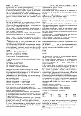 NINAS CONCURSO                                                                          EXERCÍCIOS - DIREITO CONSTITUCIONAL
vinculados aos seus afazeres político-partidários.                        7) A prestação de serviços públicos
c) Segundo a jurisprudência do Supremo Tribunal Federal, além             a) é monopólio do Estado.
do mandado de segurança coletivo, podem as associações                    b) incumbe ao Poder Público, na forma da lei, diretamente ou
valer-se também do mandado de injunção coletivo.                          sob o regime de concessão ou permissão, dispensada a
d) A ação civil pública pode ser utilizada como instrumento de            licitação.
controle de constitucionalidade, sendo a declaração de                    c) gera, para o Estado, para o concessionário ou para o
inconstitucionalidade dotada, nesse caso, de eficácia contra              permissionário, a responsabilidade objetiva.
todos.                                                                    d) pressupõe atividade de empresa pública.

2) assinale a opção correta.                                              8) Sobre o Sistema Tributário Nacional, assinale a única opção
a) A ação de ressarcimento ao erário por prejuízos causados,              correta.
culposamente, por servidor público, é imprescritível.                     a) As contribuições sociais instituídas pela União não incidirão
b) Não pode haver emenda parlamentar a projeto de lei da                  sobre receitas decorrentes de exportação nem sobre importação
iniciativa privativa do Chefe do Executivo.                               de produtos estrangeiros ou serviços.
c) A Comissão Parlamentar de Inquérito pode determinar a                  b) É vedado à União, aos Estados, ao Distrito Federal e aos
quebra do sigilo de comunicações telefônicas de alguém que                Municípios a instituição de impostos que incidam sobre o
esteja sob a sua investigação.                                            patrimônio das autarquias ou fundações instituídas e mantidas
d) O preenchimento de todo e qualquer cargo de provimento                 pelo Poder Público.
vitalício está sujeito à exigência do concurso público.                   c) o imposto sobre a propriedade territorial rural não incidirá
                                                                          sobre pequenas glebas rurais, definidas em lei.
3) Sobre a função e a atividade do Advogado-Geral da União, no            d) O imposto sobre propriedade de veículos automotores terá
controle de constitucionalidade, considere as afirmações que              alíquotas mínimas fixadas pelo Senado Federal.
seguem:
I - O Advogado-Geral da União não atua em sede de ação                    9) Assinale a alternativa que preenche corretamente a lacuna
declaratória de constitucionalidade.                                      do texto abaixo:
II - O Advogado-Geral da União deve, necessariamente, defender            Se, decorridos ________ dias da data fixada para a posse, o
a constitucionalidade do ato normativo estadual cuja                      Presidente ou o Vice-Presidente, salvo motivo de força maior,
constitucionalidade é questionada, em processo de ação direta             não tiver assumido o cargo, este será declarado vago.
de inconstitucionalidade, proposto em face da Constituição                a) cinco.
Federal.                                                                  b) três.
a) Somente a afirmação I é verdadeira.                                    c) dez.
b) Somente a afirmação II é verdadeira.                                   d) vinte.
c) Todas as afirmações são verdadeiras.
d) Nenhuma das afirmações é verdadeira.                                   10) Considerando o controle da constitucionalidade, analise a
                                                                          validade das seguintes afirmações:
4) TODAS AS AFIRMATIVAS ABAIXO ESTÃO CORRETAS,                            I. A Mesa da Assembléia Legislativa ou da Câmara Legislativa
EXCETO;                                                                   do Distrito Federal pode propor a ação direta de
a) A calúnia é um crime formal.                                           inconstitucionalidade e a ação declaratória de
b) O roubo é um crime próprio.                                            constitucionalidade.
c) O estupro é um crime complexo.                                         II. O Procurador-Geral da República deverá ser previamente
d) O rufianismo é um crime permanente.                                    ouvido nas ações de inconstitucionalidade e em todos os
                                                                          processos de competência do Supremo Tribunal Federal.
5) Na proteção do meio ambiente, a Constituição Federal:                  III. Quando o Supremo Tribunal Federal apreciar a
I) condiciona a instalação de obra ou atividade potencialmente            inconstitucionalidade, em concreto, de norma legal ou ato
causadora de significativa degradação do meio ambiente a                  normativo, citará, previamente, o Advogado-Geral da União, que
estudo prévio de impacto ambiental;                                       poderá ou não defender o ato ou texto impugnado.
II) veda a exploração, pelos particulares , dos recursos minerais;        IV. As decisões definitivas de mérito, proferidas pelo Supremo
III) dá ao meio ambiente a natureza de bem de uso comum do                Tribunal Federal, nas ações diretas de inconstitucionalidade,
povo. Pode-se dizer que                                                   produzirão eficácia contra todos e efeito vinculante, relativamente
a) apenas as afirmativas I e II são corretas.                             aos demais órgãos do Poder Judiciário e à administração
b) apenas as afirmativas I e III são corretas.                            pública direta e indireta, nas esferas federal, estadual e
c) apenas as afirmativas II e III são corretas.                           municipal.
d) apenas uma ou todas as afirmativas são corretas.                       Assinale a alternativa CORRETA:
                                                                          a) Apenas as afirmações I, II e III são verdadeiras.
6) AS PROPOSTAS DE EMENDA CONSTITUCIONAL:                                 b) Apenas as afirmações I, II e IV são verdadeiras.
a) não serão sequer objeto de deliberação, se tendentes a abolir          c) Apenas as afirmações I, III e IV são verdadeiras.
quaisquer das cláusulas pétreas;                                          d) Todas as afirmações são verdadeiras.
b) poderão ser reapresentadas na mesma Sessão Legislativa,
se rejeitadas ou tidas como prejudicadas, mediante assinatura             GABARITO:
da maioria absoluta dos membros de cada uma das Casas do                  01) C          02) A         03) C          04) B          05) B
Congresso Nacional;                                                       06) A          07) C         08) D          09) C          10) B
c) podem ser aprovadas e promulgadas pelo Congresso
Nacional, durante intervenção federal, se esta tiver sido por ele
decretada nas hipóteses de coação ao Legislativo Estadual;                1) Diretor de sociedade de economia mista da qual o Município
d) serão discutidas e votadas em sessão deliberativa conjunta             participa pratica ato lesivo ao patrimônio da empresa. A anulação
da Câmara dos Deputados e do Senado Federal, em dois                      do ato pode ser pleiteada
turnos, e aprovadas mediante três quintos dos votos dos                   a) em ação popular proposta por qualquer pessoa residente no
membros do Congresso Nacional.                                            País.
                                                                          b) em ação popular proposta por qualquer cidadão.
                                                                     95
 