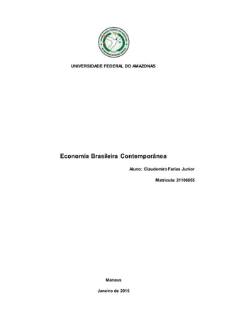 UNIVERSIDADE FEDERAL DO AMAZONAS
Economia Brasileira Contemporânea
Aluno: Claudemiro Farias Junior
Matrícula: 21106055
Manaus
Janeiro de 2015
 