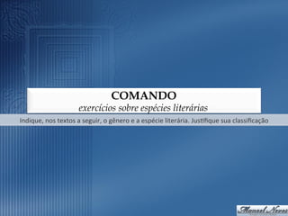 COMANDO
                              exercícios sobre espécies literárias
Indique,	
  nos	
  textos	
  a	
  seguir,	
  o	
  gênero	
  e	
  a	
  espécie	
  literária.	
  Jus9ﬁque	
  sua	
  classiﬁcação	
  
 