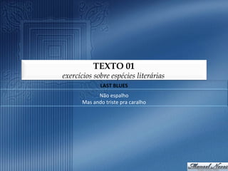 TEXTO 01
exercícios sobre espécies literárias
                  LAST	
  BLUES	
  
               Não	
  espalho	
  
      Mas	
  ando	
  triste	
  pra	
  caralho	
  	
  
 