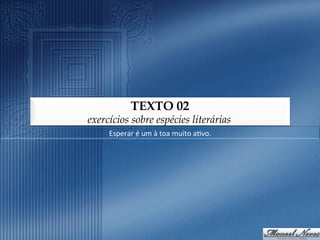 TEXTO 02
exercícios sobre espécies literárias
     Esperar	
  é	
  um	
  à	
  toa	
  muito	
  a9vo.	
  
 
