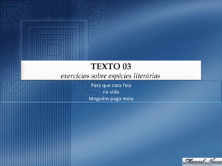 TEXTO 03
exercícios sobre espécies literárias
           Para	
  que	
  cara	
  feia	
  
                   na	
  vida	
  
          Ninguém	
  paga	
  meia	
  
 